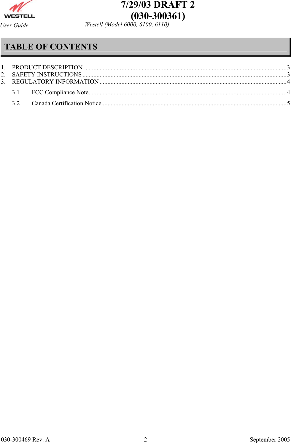    7/29/03 DRAFT 2 (030-300361)   030-300469 Rev. A  2  September 2005  Westell (Model 6000, 6100, 6110) User Guide TABLE OF CONTENTS  1. PRODUCT DESCRIPTION ..................................................................................................................................3 2. SAFETY INSTRUCTIONS ...................................................................................................................................3 3. REGULATORY INFORMATION ........................................................................................................................4 3.1 FCC Compliance Note...............................................................................................................................4 3.2 Canada Certification Notice.......................................................................................................................5  