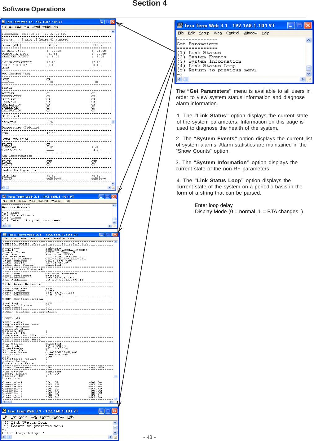 - 40 -Software Operations Section 4The “Get Parameters” menu is available to all users inorder to view system status information and diagnosealarm information.1. The “Link Status” option displays the current stateof the system parameters. Information on this page isused to diagnose the health of the system.2. The “System Events” option displays the current listof system alarms. Alarm statistics are maintained in the“Show Counts” option.3. The “System Information” option displays thecurrent state of the non-RF parameters.4. The “Link Status Loop” option displays thecurrent state of the system on a periodic basis in theform of a string that can be parsed.            Enter loop delay            Display Mode (0 = normal, 1 = BTA changes  )