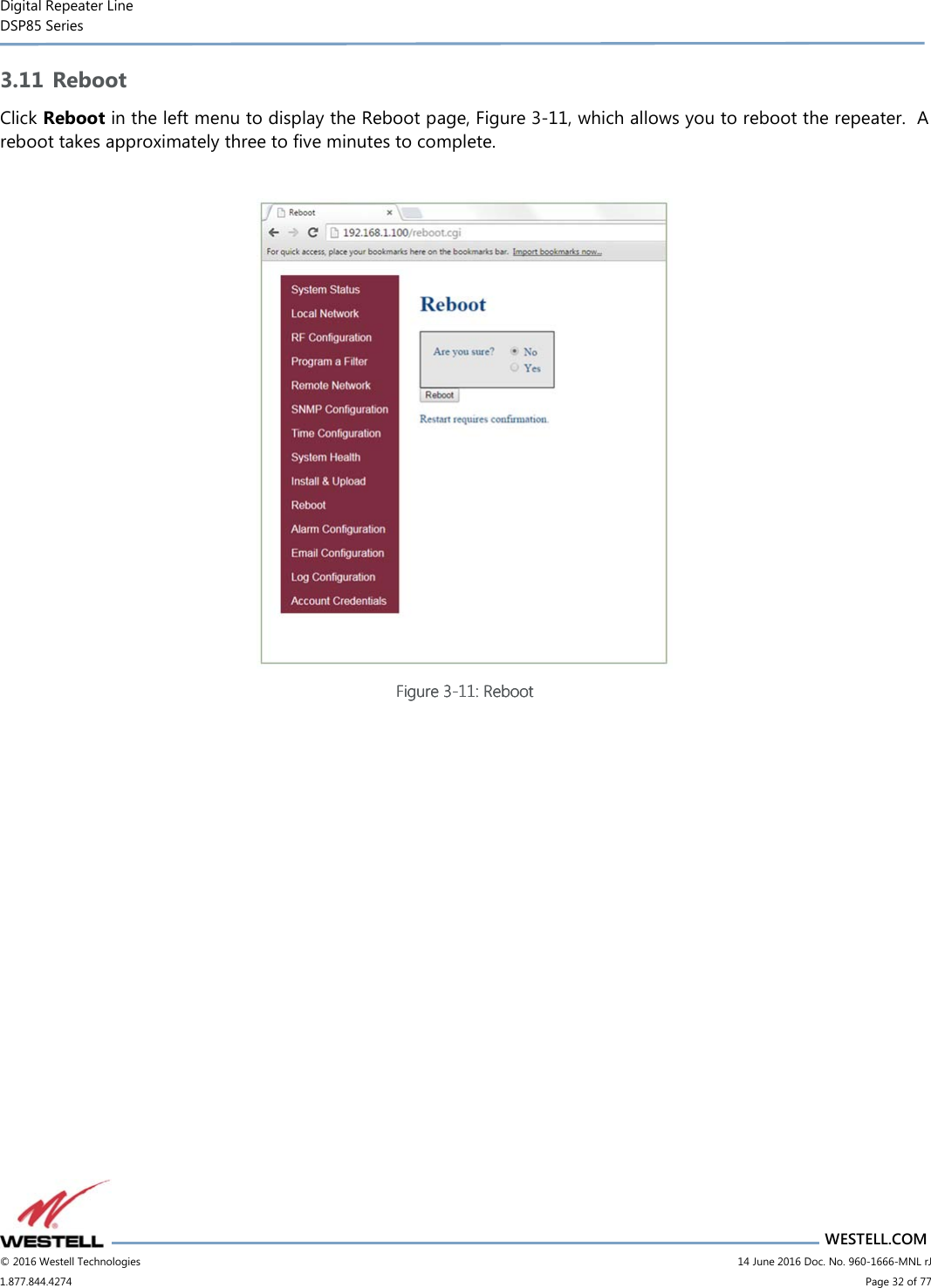 Digital Repeater Line DSP85 Series                       WESTELL.COM © 2016 Westell Technologies                         14 June 2016 Doc. No. 960-1666-MNL rJ 1.877.844.4274                             Page 32 of 77  3.11 Reboot Click Reboot in the left menu to display the Reboot page, Figure 3-11, which allows you to reboot the repeater.  A reboot takes approximately three to five minutes to complete.   Figure Figure Figure Figure 3333----11111111: Reboot: Reboot: Reboot: Reboot       