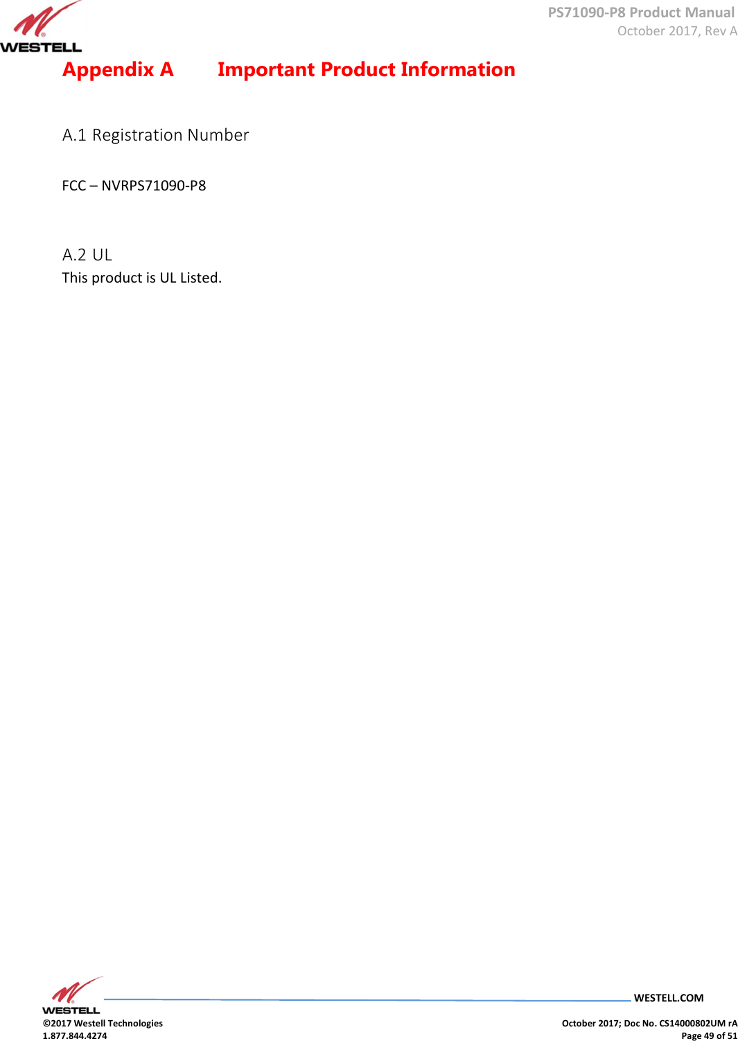      PS71090-P8 Product Manual  October 2017, Rev A  WESTELL.COM  ©2017 Westell Technologies    October 2017; Doc No. CS14000802UM rA 1.877.844.4274    Page 49 of 51 Appendix A   Important Product Information    A.1 Registration Number     FCC – NVRPS71090-P8   A.2 UL  This product is UL Listed.                              