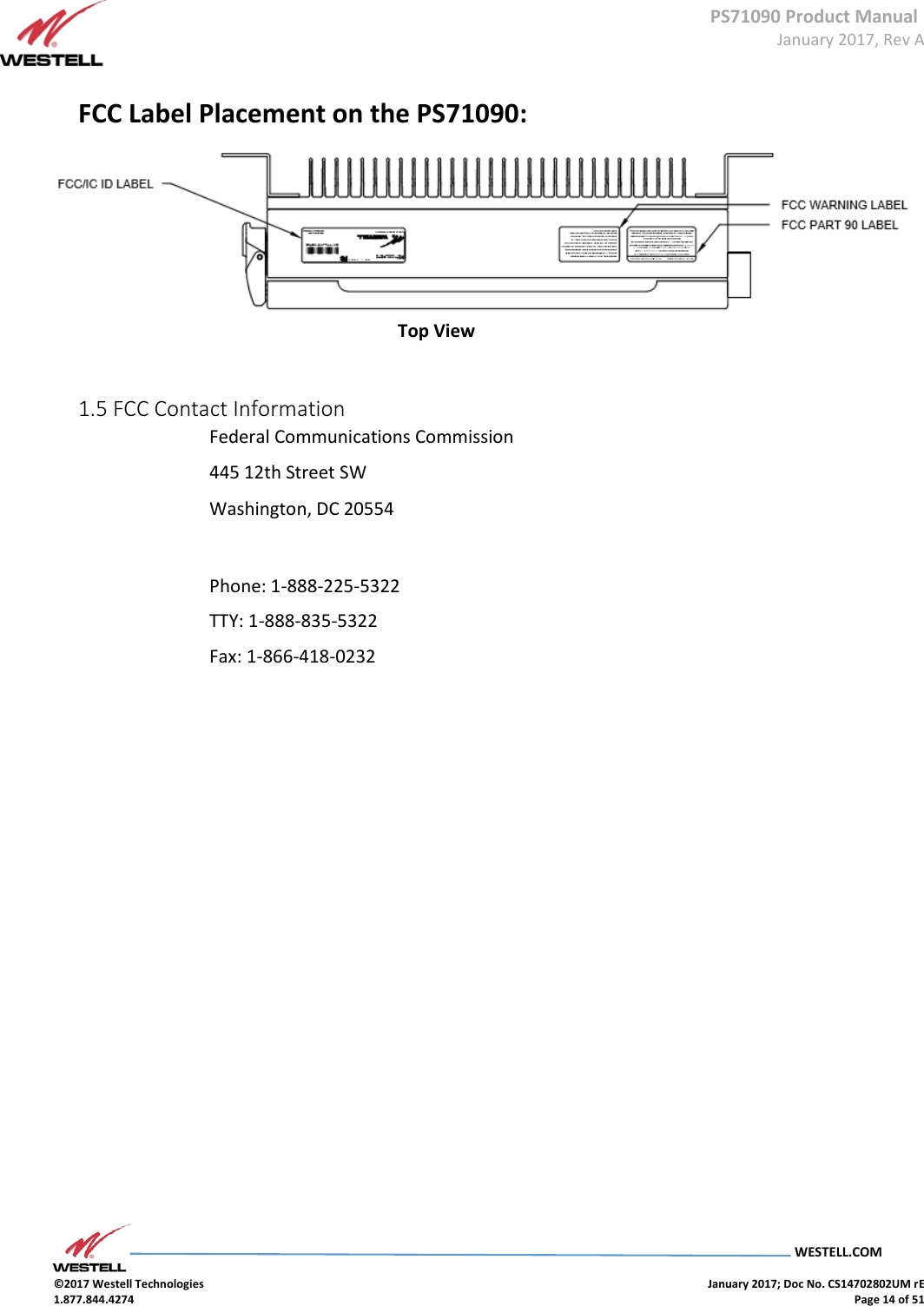 PS71090 Product Manual  January 2017, Rev A  WESTELL.COM  ©2017 Westell Technologies    January 2017; Doc No. CS14702802UM rE 1.877.844.4274    Page 14 of 51  FCC Label Placement on the PS71090: Top View  1.5 FCC Contact Information  Federal Communications Commission  445 12th Street SW  Washington, DC 20554    Phone: 1-888-225-5322  TTY: 1-888-835-5322  Fax: 1-866-418-0232                 