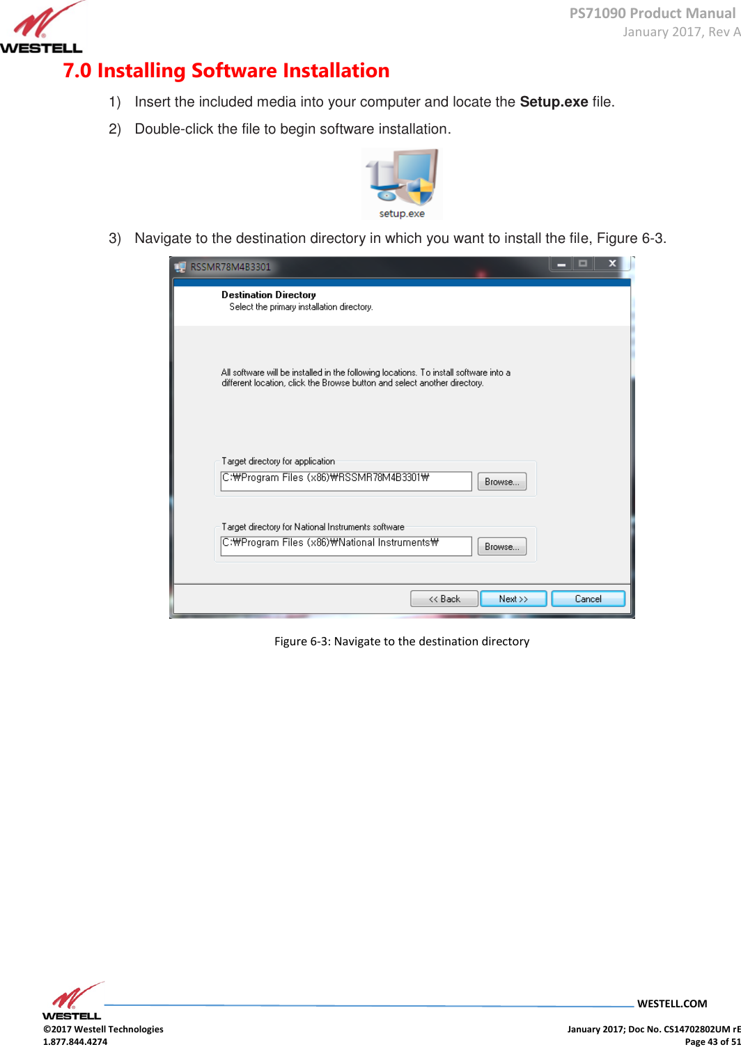 PS71090 Product Manual  January 2017, Rev A  WESTELL.COM  ©2017 Westell Technologies    January 2017; Doc No. CS14702802UM rE 1.877.844.4274    Page 43 of 51 7.0 Installing Software Installation 1)  Insert the included media into your computer and locate the Setup.exe file. 2)  Double-click the file to begin software installation.  3)  Navigate to the destination directory in which you want to install the file, Figure 6-3.  Figure 6-3: Navigate to the destination directory 