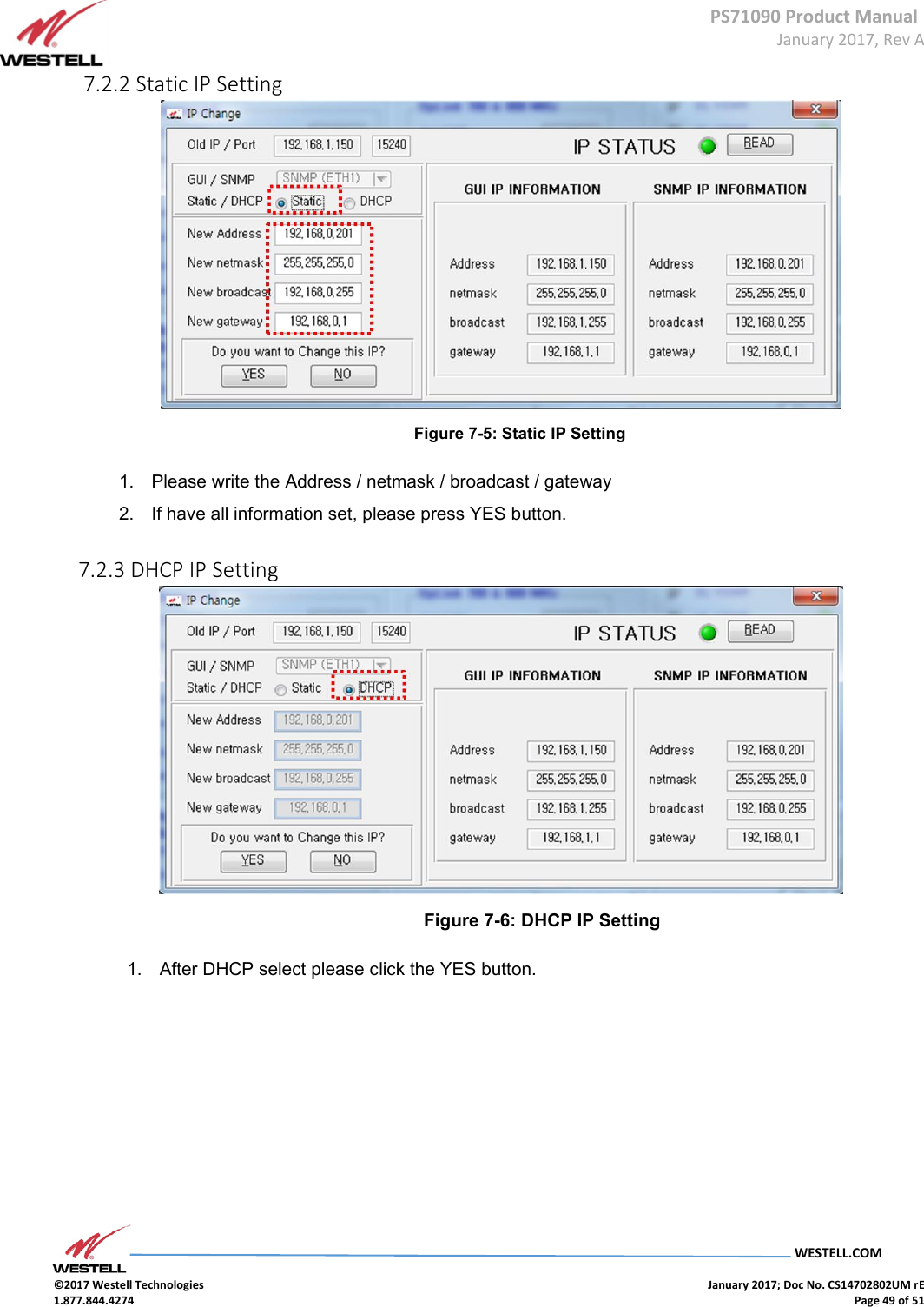 PS71090 Product Manual  January 2017, Rev A  WESTELL.COM  ©2017 Westell Technologies    January 2017; Doc No. CS14702802UM rE 1.877.844.4274    Page 49 of 51  7.2.2 Static IP Setting  Figure 7-5: Static IP Setting 1. Please write the Address / netmask / broadcast / gateway 2. If have all information set, please press YES button.  7.2.3 DHCP IP Setting  Figure 7-6: DHCP IP Setting 1. After DHCP select please click the YES button.        