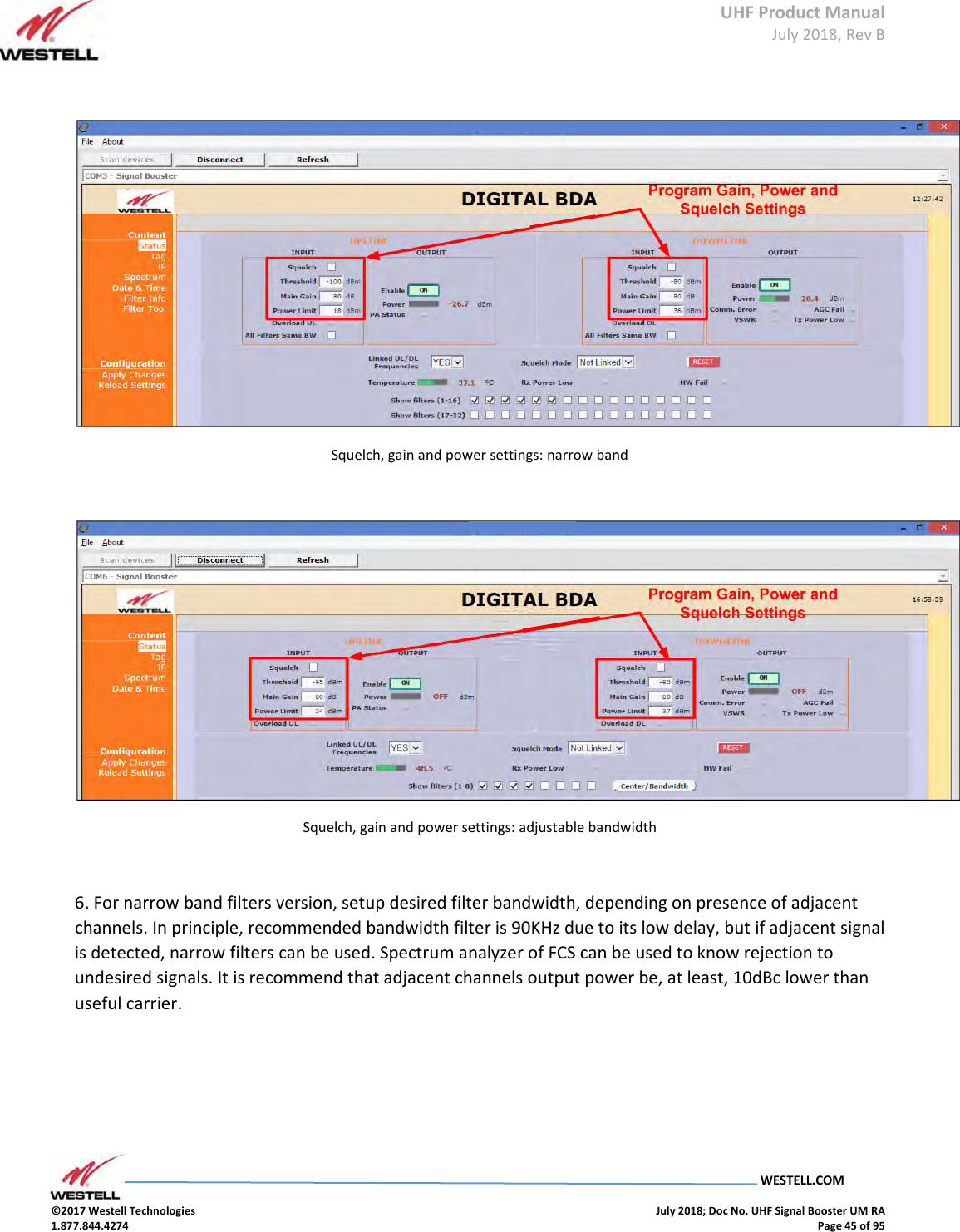 UHF Product Manual July 2018, Rev B   WESTELL.COM  ©2017 Westell Technologies    July 2018; Doc No. UHF Signal Booster UM RA 1.877.844.4274    Page 45 of 95    Squelch, gain and power settings: narrow band   Squelch, gain and power settings: adjustable bandwidth  6. For narrow band filters version, setup desired filter bandwidth, depending on presence of adjacent channels. In principle, recommended bandwidth filter is 90KHz due to its low delay, but if adjacent signal is detected, narrow filters can be used. Spectrum analyzer of FCS can be used to know rejection to undesired signals. It is recommend that adjacent channels output power be, at least, 10dBc lower than useful carrier.    