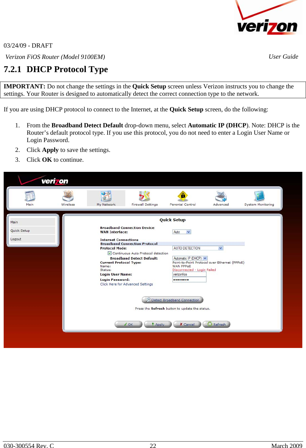   03/24/09 - DRAFT   030-300554 Rev. C  22      March 2009  Verizon FiOS Router (Model 9100EM) User Guide7.2.1 DHCP Protocol Type  IMPORTANT: Do not change the settings in the Quick Setup screen unless Verizon instructs you to change the settings. Your Router is designed to automatically detect the correct connection type to the network.    If you are using DHCP protocol to connect to the Internet, at the Quick Setup screen, do the following:  1. From the Broadband Detect Default drop-down menu, select Automatic IP (DHCP). Note: DHCP is the Router’s default protocol type. If you use this protocol, you do not need to enter a Login User Name or Login Password.  2. Click Apply to save the settings. 3. Click OK to continue.               