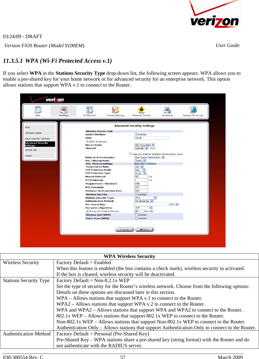   03/24/09 - DRAFT   030-300554 Rev. C  57      March 2009  Verizon FiOS Router (Model 9100EM) User Guide 11.3.5.1 WPA (Wi-Fi Protected Access v.1)  If you select WPA in the Stations Security Type drop-down list, the following screen appears. WPA allows you to enable a pre-shared key for your home network or for advanced security for an enterprise network. This option allows stations that support WPA v.1 to connect to the Router.    WPA Wireless Security Wireless Security  Factory Default = Enabled When this feature is enabled (the box contains a check mark), wireless security in activated. If the box is cleared, wireless security will be deactivated. Stations Security Type  Factory Default = Non-8.2.1x WEP Set the type of security for the Router’s wireless network. Choose from the following options: Details on these options are discussed later in this section. WPA – Allows stations that support WPA v.1 to connect to the Router. WPA2 – Allows stations that support WPA v.2 to connect to the Router. WPA and WPA2 – Allows stations that support WPA and WPA2 to connect to the Router. 802.1x WEP – Allows stations that support 802.1x WEP to connect to the Router. Non-802.1x WEP – Allows stations that support Non-802.1x WEP to connect to the Router. Authentication Only – Allows stations that support Authentication Only to connect to the Router. Authentication Method  Factory Default = Personal (Pre-Shared Key) Pre-Shared Key – WPA stations share a pre-shared key (string format) with the Router and do not authenticate with the RADIUS server. 