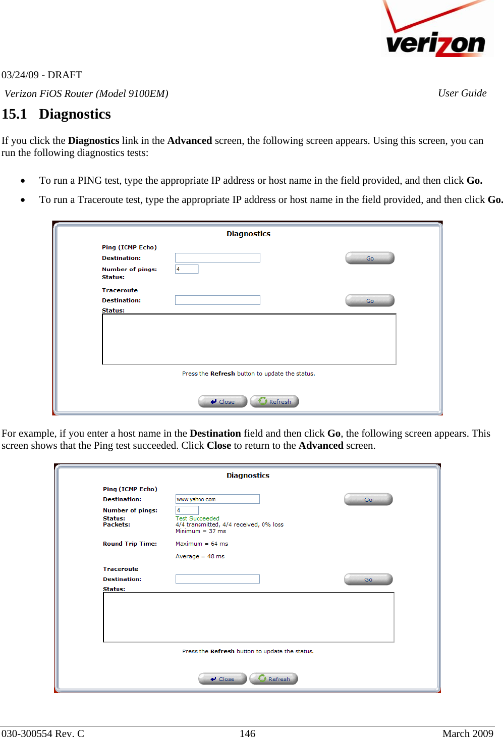   03/24/09 - DRAFT   030-300554 Rev. C  146      March 2009  Verizon FiOS Router (Model 9100EM) User Guide15.1   Diagnostics  If you click the Diagnostics link in the Advanced screen, the following screen appears. Using this screen, you can run the following diagnostics tests:  • To run a PING test, type the appropriate IP address or host name in the field provided, and then click Go.  • To run a Traceroute test, type the appropriate IP address or host name in the field provided, and then click Go.     For example, if you enter a host name in the Destination field and then click Go, the following screen appears. This screen shows that the Ping test succeeded. Click Close to return to the Advanced screen.     
