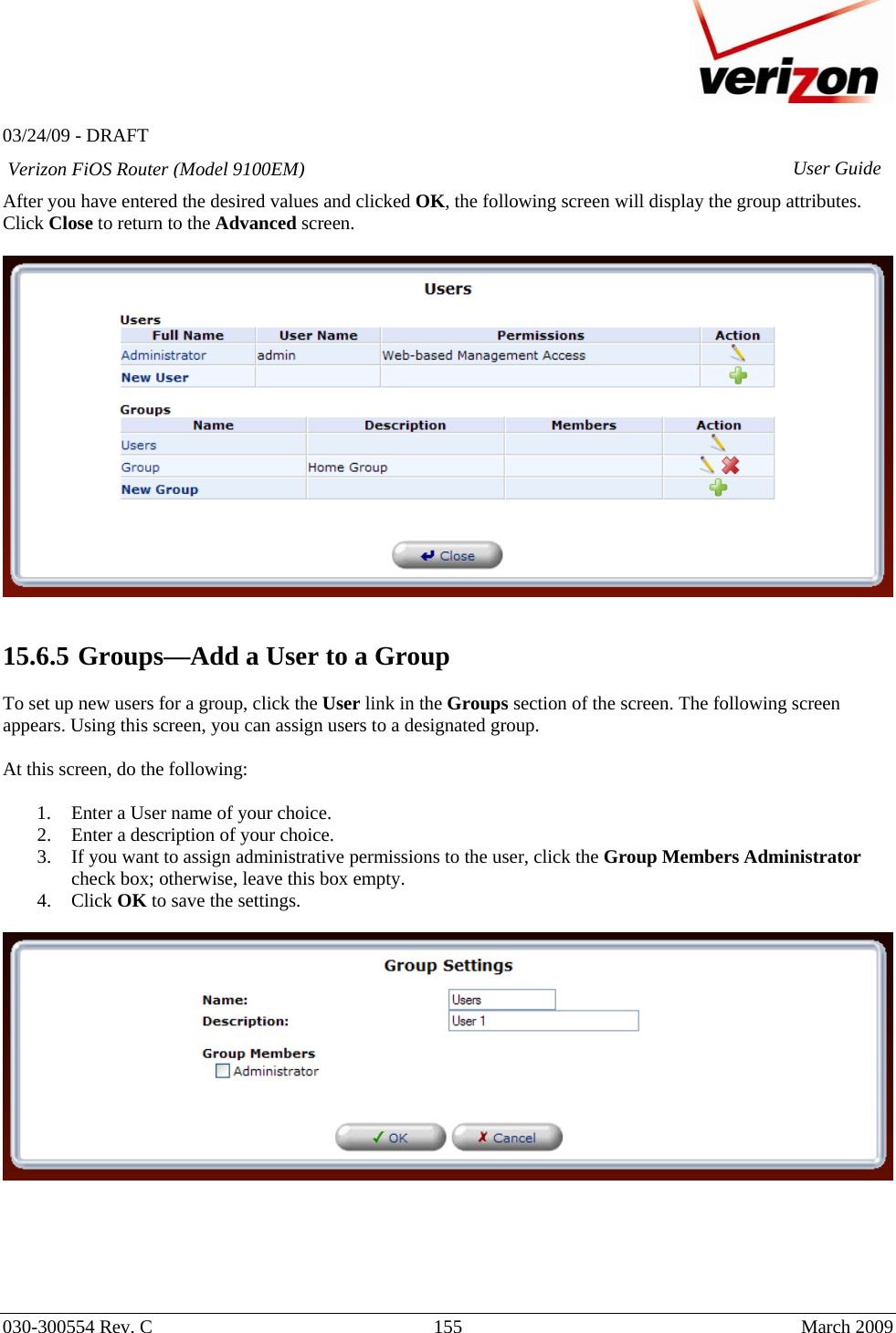   03/24/09 - DRAFT   030-300554 Rev. C  155      March 2009  Verizon FiOS Router (Model 9100EM) User GuideAfter you have entered the desired values and clicked OK, the following screen will display the group attributes. Click Close to return to the Advanced screen.     15.6.5  Groups—Add a User to a Group  To set up new users for a group, click the User link in the Groups section of the screen. The following screen appears. Using this screen, you can assign users to a designated group.  At this screen, do the following:  1. Enter a User name of your choice. 2. Enter a description of your choice.  3. If you want to assign administrative permissions to the user, click the Group Members Administrator check box; otherwise, leave this box empty. 4. Click OK to save the settings.         