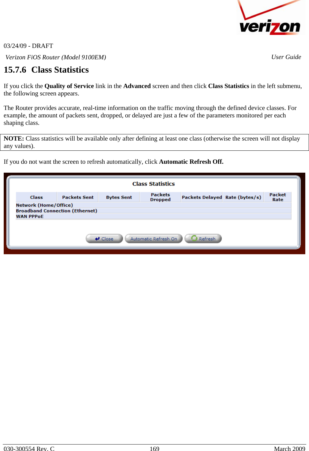   03/24/09 - DRAFT   030-300554 Rev. C  169      March 2009  Verizon FiOS Router (Model 9100EM) User Guide15.7.6   Class Statistics  If you click the Quality of Service link in the Advanced screen and then click Class Statistics in the left submenu, the following screen appears.   The Router provides accurate, real-time information on the traffic moving through the defined device classes. For example, the amount of packets sent, dropped, or delayed are just a few of the parameters monitored per each shaping class.  NOTE: Class statistics will be available only after defining at least one class (otherwise the screen will not display any values). If you do not want the screen to refresh automatically, click Automatic Refresh Off.                            