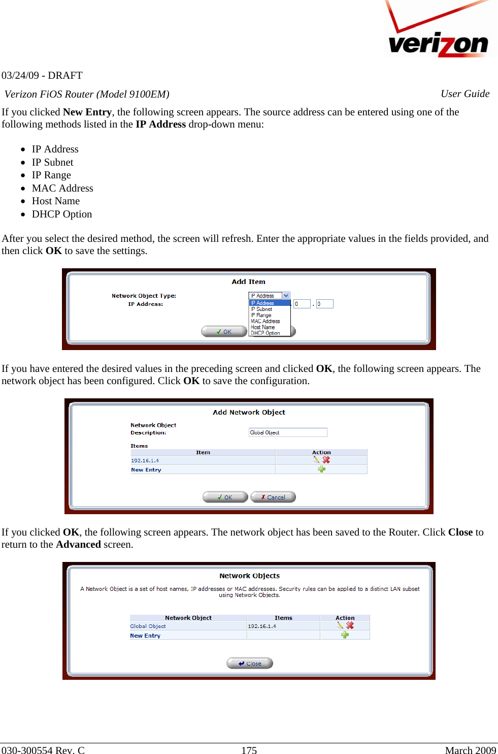   03/24/09 - DRAFT   030-300554 Rev. C  175     March 2009 Verizon FiOS Router (Model 9100EM) User GuideIf you clicked New Entry, the following screen appears. The source address can be entered using one of the following methods listed in the IP Address drop-down menu:  • IP Address • IP Subnet • IP Range • MAC Address • Host Name • DHCP Option  After you select the desired method, the screen will refresh. Enter the appropriate values in the fields provided, and then click OK to save the settings.    If you have entered the desired values in the preceding screen and clicked OK, the following screen appears. The network object has been configured. Click OK to save the configuration.    If you clicked OK, the following screen appears. The network object has been saved to the Router. Click Close to return to the Advanced screen.        