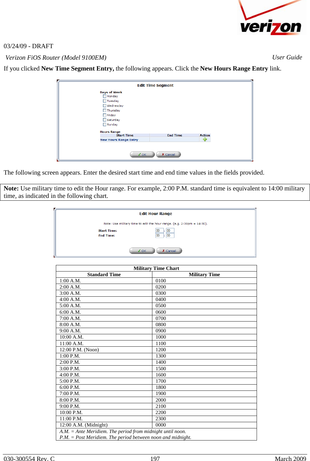   03/24/09 - DRAFT   030-300554 Rev. C  197     March 2009 Verizon FiOS Router (Model 9100EM) User GuideIf you clicked New Time Segment Entry, the following appears. Click the New Hours Range Entry link.    The following screen appears. Enter the desired start time and end time values in the fields provided.  Note: Use military time to edit the Hour range. For example, 2:00 P.M. standard time is equivalent to 14:00 military time, as indicated in the following chart.    Military Time Chart Standard Time  Military Time 1:00 A.M.  0100 2:00 A.M.   0200  3:00 A.M.   0300  4:00 A.M.   0400  5:00 A.M.   0500  6:00 A.M.   0600  7:00 A.M.   0700  8:00 A.M.   0800  9:00 A.M.   0900  10:00 A.M.   1000  11:00 A.M.   1100  12:00 P.M. (Noon)   1200 1:00 P.M.   1300  2:00 P.M.   1400  3:00 P.M.   1500  4:00 P.M.   1600  5:00 P.M.   1700  6:00 P.M.   1800  7:00 P.M.   1900  8:00 P.M.   2000  9:00 P.M.   2100  10:00 P.M.   2200  11:00 P.M.   2300  12:00 A.M. (Midnight)   0000 A.M. = Ante Meridiem. The period from midnight until noon. P.M. = Post Meridiem. The period between noon and midnight.  