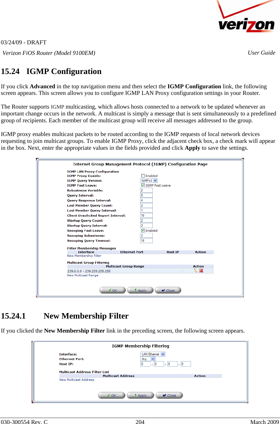   03/24/09 - DRAFT   030-300554 Rev. C  204     March 2009 Verizon FiOS Router (Model 9100EM) User Guide 15.24   IGMP Configuration  If you click Advanced in the top navigation menu and then select the IGMP Configuration link, the following screen appears. This screen allows you to configure IGMP LAN Proxy configuration settings in your Router.  The Router supports IGMP multicasting, which allows hosts connected to a network to be updated whenever an important change occurs in the network. A multicast is simply a message that is sent simultaneously to a predefined group of recipients. Each member of the multicast group will receive all messages addressed to the group.  IGMP proxy enables multicast packets to be routed according to the IGMP requests of local network devices requesting to join multicast groups. To enable IGMP Proxy, click the adjacent check box, a check mark will appear in the box. Next, enter the appropriate values in the fields provided and click Apply to save the settings.     15.24.1 New Membership Filter  If you clicked the New Membership Filter link in the preceding screen, the following screen appears.      