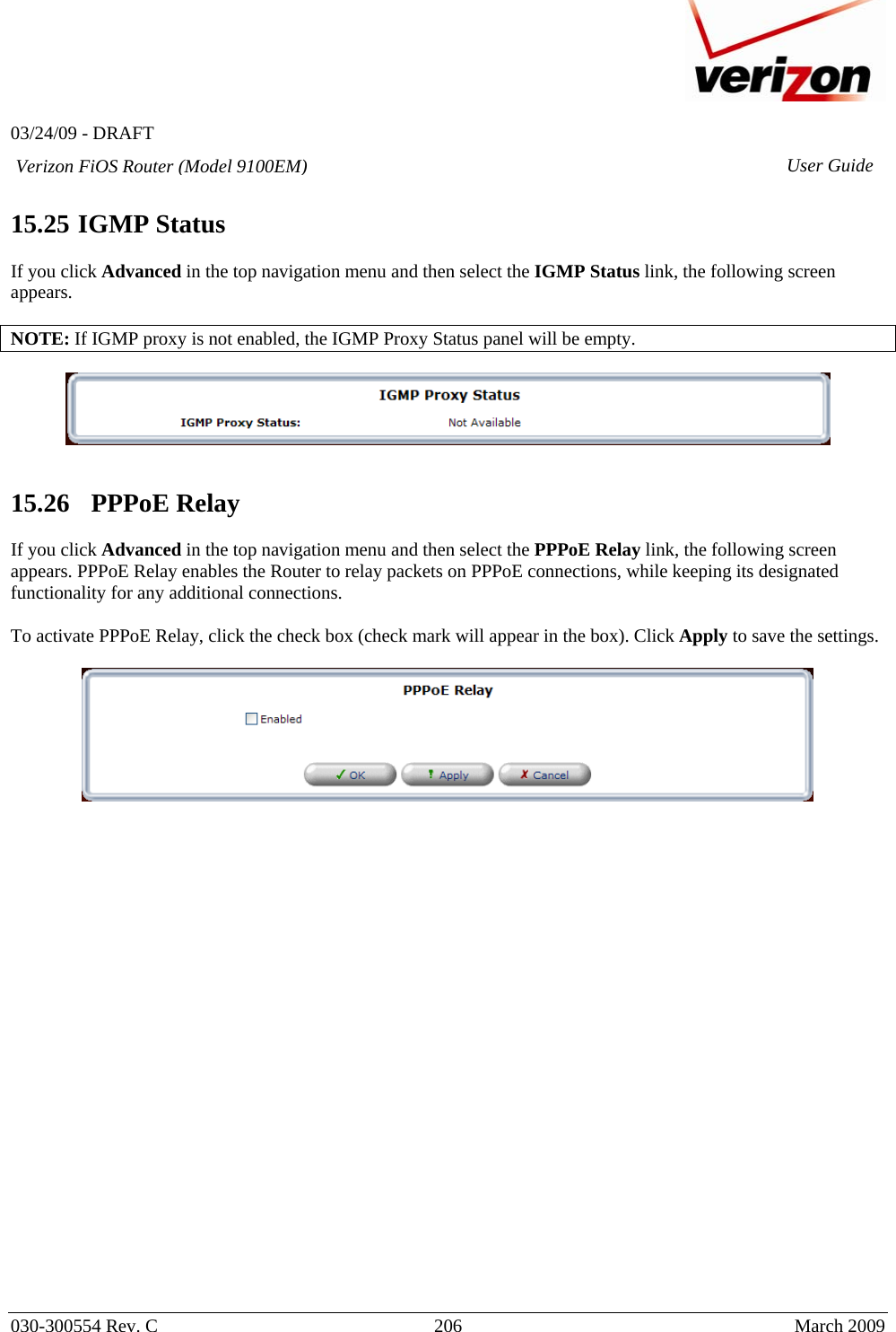   03/24/09 - DRAFT   030-300554 Rev. C  206     March 2009 Verizon FiOS Router (Model 9100EM) User Guide 15.25 IGMP Status  If you click Advanced in the top navigation menu and then select the IGMP Status link, the following screen appears.  NOTE: If IGMP proxy is not enabled, the IGMP Proxy Status panel will be empty.     15.26   PPPoE Relay  If you click Advanced in the top navigation menu and then select the PPPoE Relay link, the following screen appears. PPPoE Relay enables the Router to relay packets on PPPoE connections, while keeping its designated functionality for any additional connections.  To activate PPPoE Relay, click the check box (check mark will appear in the box). Click Apply to save the settings.                          