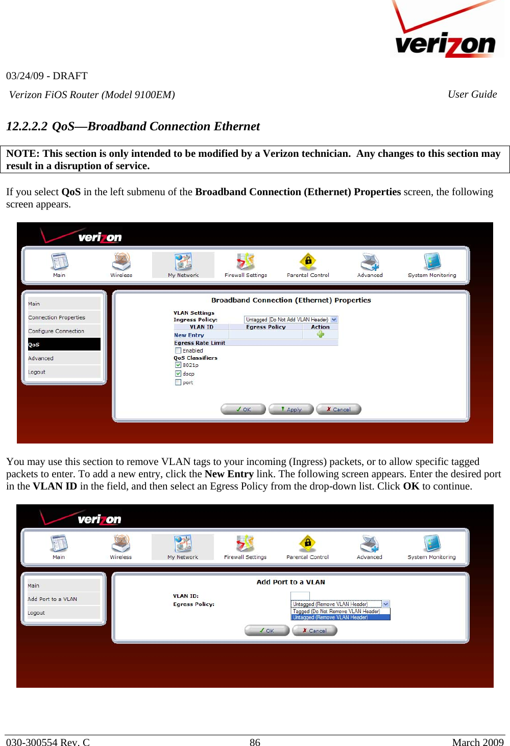   03/24/09 - DRAFT   030-300554 Rev. C  86      March 2009  Verizon FiOS Router (Model 9100EM) User Guide 12.2.2.2 QoS—Broadband Connection Ethernet  NOTE: This section is only intended to be modified by a Verizon technician.  Any changes to this section may result in a disruption of service.    If you select QoS in the left submenu of the Broadband Connection (Ethernet) Properties screen, the following screen appears.    You may use this section to remove VLAN tags to your incoming (Ingress) packets, or to allow specific tagged packets to enter. To add a new entry, click the New Entry link. The following screen appears. Enter the desired port in the VLAN ID in the field, and then select an Egress Policy from the drop-down list. Click OK to continue.      