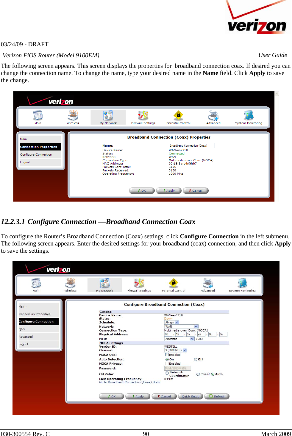   03/24/09 - DRAFT   030-300554 Rev. C  90      March 2009  Verizon FiOS Router (Model 9100EM) User GuideThe following screen appears. This screen displays the properties for  broadband connection coax. If desired you can change the connection name. To change the name, type your desired name in the Name field. Click Apply to save the change.     12.2.3.1 Configure Connection —Broadband Connection Coax  To configure the Router’s Broadband Connection (Coax) settings, click Configure Connection in the left submenu. The following screen appears. Enter the desired settings for your broadband (coax) connection, and then click Apply to save the settings.     