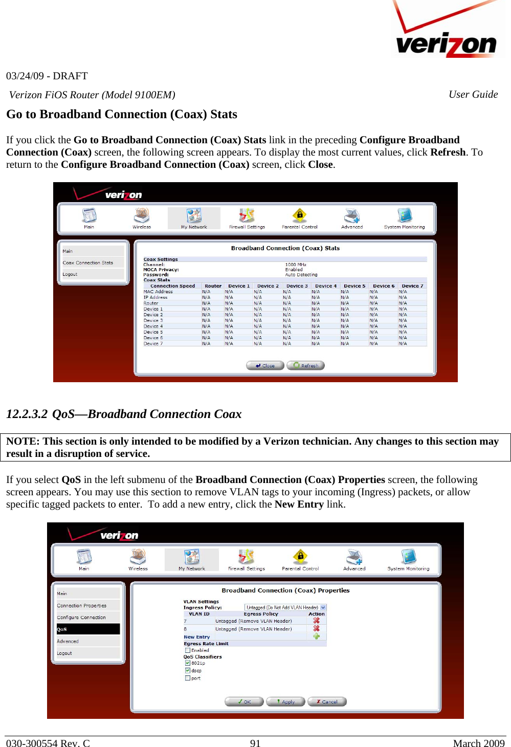   03/24/09 - DRAFT   030-300554 Rev. C  91      March 2009  Verizon FiOS Router (Model 9100EM) User GuideGo to Broadband Connection (Coax) Stats  If you click the Go to Broadband Connection (Coax) Stats link in the preceding Configure Broadband Connection (Coax) screen, the following screen appears. To display the most current values, click Refresh. To return to the Configure Broadband Connection (Coax) screen, click Close.     12.2.3.2 QoS—Broadband Connection Coax  NOTE: This section is only intended to be modified by a Verizon technician. Any changes to this section may result in a disruption of service.    If you select QoS in the left submenu of the Broadband Connection (Coax) Properties screen, the following screen appears. You may use this section to remove VLAN tags to your incoming (Ingress) packets, or allow specific tagged packets to enter.  To add a new entry, click the New Entry link.   