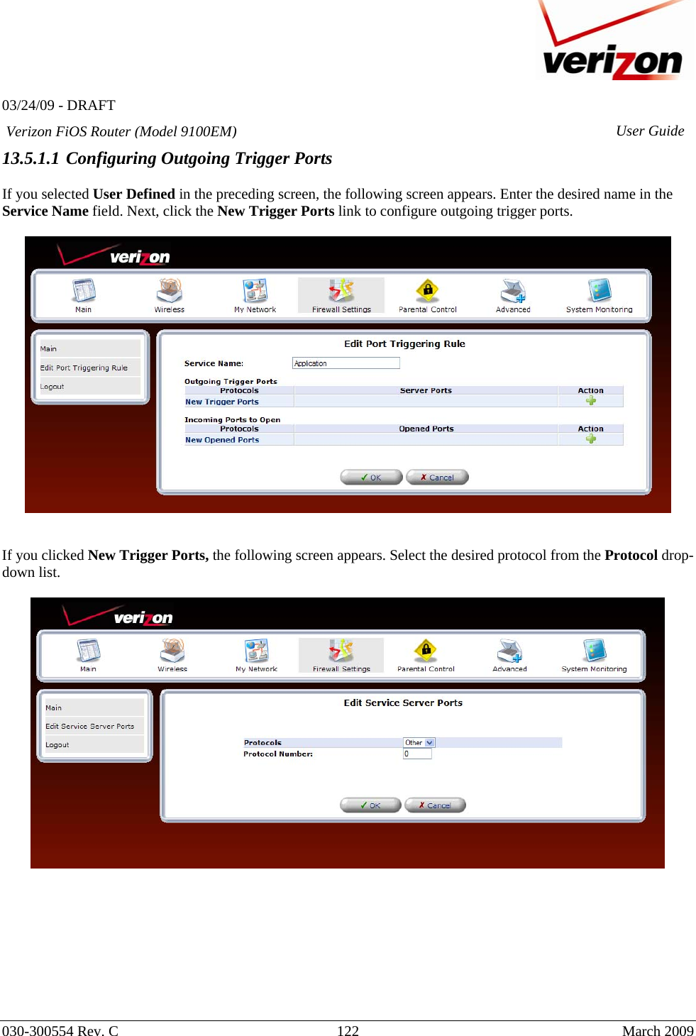   03/24/09 - DRAFT   030-300554 Rev. C  122      March 2009  Verizon FiOS Router (Model 9100EM) User Guide13.5.1.1 Configuring Outgoing Trigger Ports  If you selected User Defined in the preceding screen, the following screen appears. Enter the desired name in the Service Name field. Next, click the New Trigger Ports link to configure outgoing trigger ports.     If you clicked New Trigger Ports, the following screen appears. Select the desired protocol from the Protocol drop-down list.           