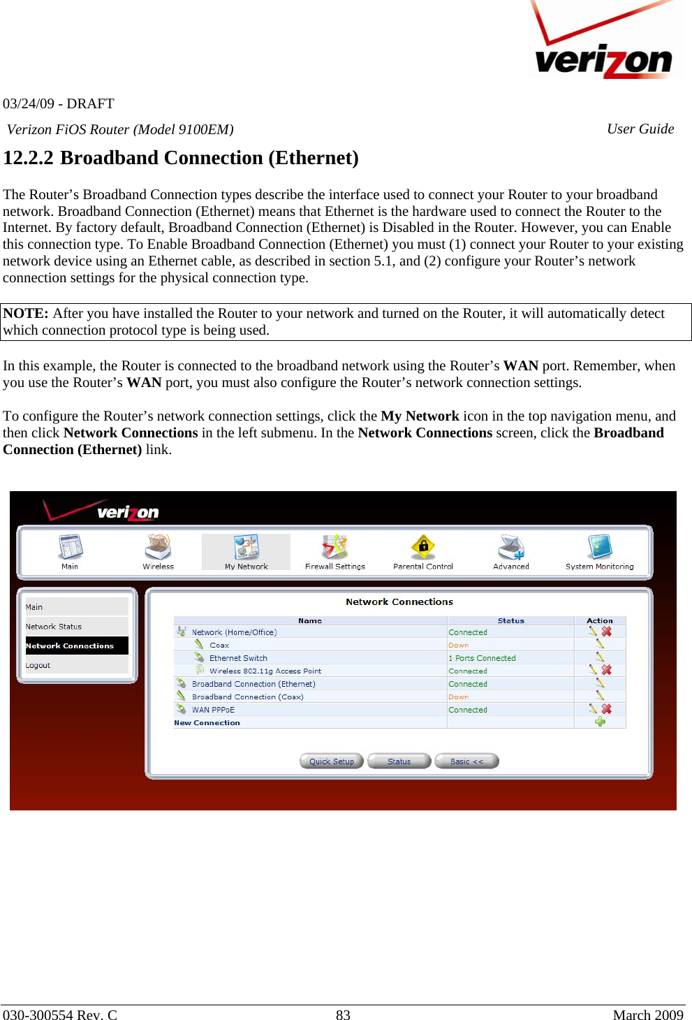   03/24/09 - DRAFT   030-300554 Rev. C  83      March 2009  Verizon FiOS Router (Model 9100EM) User Guide12.2.2  Broadband Connection (Ethernet)  The Router’s Broadband Connection types describe the interface used to connect your Router to your broadband network. Broadband Connection (Ethernet) means that Ethernet is the hardware used to connect the Router to the Internet. By factory default, Broadband Connection (Ethernet) is Disabled in the Router. However, you can Enable this connection type. To Enable Broadband Connection (Ethernet) you must (1) connect your Router to your existing network device using an Ethernet cable, as described in section 5.1, and (2) configure your Router’s network connection settings for the physical connection type.   NOTE: After you have installed the Router to your network and turned on the Router, it will automatically detect which connection protocol type is being used.  In this example, the Router is connected to the broadband network using the Router’s WAN port. Remember, when you use the Router’s WAN port, you must also configure the Router’s network connection settings.  To configure the Router’s network connection settings, click the My Network icon in the top navigation menu, and then click Network Connections in the left submenu. In the Network Connections screen, click the Broadband Connection (Ethernet) link.                