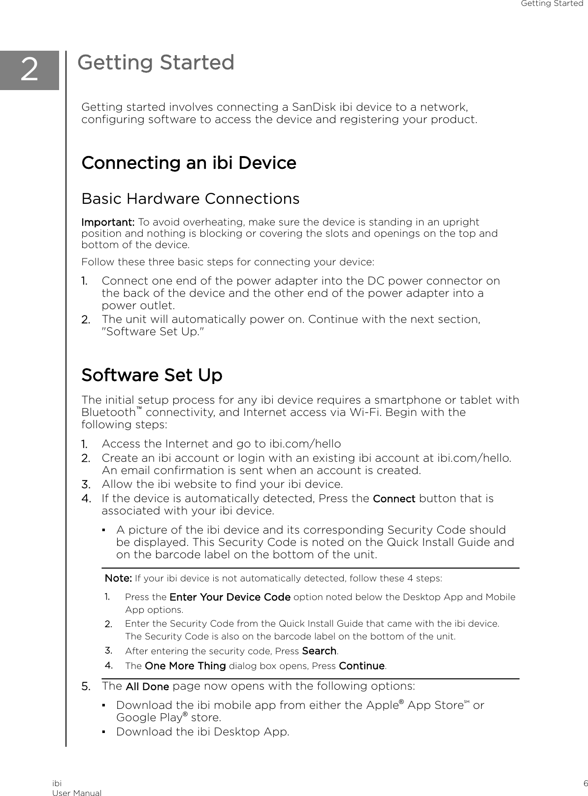 2Getting StartedGetting started involves connecting a SanDisk ibi device to a network,conﬁguring software to access the device and registering your product.Connecting an ibi DeviceBasic Hardware ConnectionsImportant: To avoid overheating, make sure the device is standing in an uprightposition and nothing is blocking or covering the slots and openings on the top andbottom of the device.Follow these three basic steps for connecting your device:1. Connect one end of the power adapter into the DC power connector onthe back of the device and the other end of the power adapter into apower outlet.2. The unit will automatically power on. Continue with the next section,&quot;Software Set Up.&quot;Software Set UpThe initial setup process for any ibi device requires a smartphone or tablet withBluetooth™ connectivity, and Internet access via Wi-Fi. Begin with thefollowing steps:1. Access the Internet and go to ibi.com/hello2. Create an ibi account or login with an existing ibi account at ibi.com/hello.An email conﬁrmation is sent when an account is created.3. Allow the ibi website to ﬁnd your ibi device.4. If the device is automatically detected, Press the Connect button that isassociated with your ibi device.▪A picture of the ibi device and its corresponding Security Code shouldbe displayed. This Security Code is noted on the Quick Install Guide andon the barcode label on the bottom of the unit.Note: If your ibi device is not automatically detected, follow these 4 steps:1. Press the Enter Your Device Code option noted below the Desktop App and MobileApp options.2. Enter the Security Code from the Quick Install Guide that came with the ibi device.The Security Code is also on the barcode label on the bottom of the unit.3. After entering the security code, Press Search.4. The One More Thing dialog box opens, Press Continue.5. The All Done page now opens with the following options:▪Download the ibi mobile app from either the Apple® App StoreSM orGoogle Play® store.▪Download the ibi Desktop App.Getting StartedibiUser Manual 6