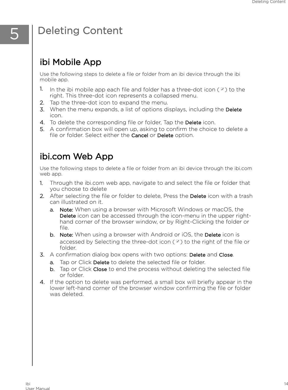 5Deleting Contentibi Mobile AppUse the following steps to delete a ﬁle or folder from an ibi device through the ibimobile app.1. In the ibi mobile app each ﬁle and folder has a three-dot icon ( ) to theright. This three-dot icon represents a collapsed menu.2. Tap the three-dot icon to expand the menu.3. When the menu expands, a list of options displays, including the Deleteicon.4. To delete the corresponding ﬁle or folder, Tap the Delete icon.5. A conﬁrmation box will open up, asking to conﬁrm the choice to delete aﬁle or folder. Select either the Cancel or Delete option.ibi.com Web AppUse the following steps to delete a ﬁle or folder from an ibi device through the ibi.comweb app.1. Through the ibi.com web app, navigate to and select the ﬁle or folder thatyou choose to delete2. After selecting the ﬁle or folder to delete, Press the Delete icon with a trashcan illustrated on it.a. Note: When using a browser with Microsoft Windows or macOS, theDelete icon can be accessed through the icon-menu in the upper right-hand corner of the browser window, or by Right-Clicking the folder orﬁle.b. Note: When using a browser with Android or iOS, the Delete icon isaccessed by Selecting the three-dot icon ( ) to the right of the ﬁle orfolder.3. A conﬁrmation dialog box opens with two options: Delete and Close.a. Tap or Click Delete to delete the selected ﬁle or folder.b. Tap or Click Close to end the process without deleting the selected ﬁleor folder.4. If the option to delete was performed, a small box will brieﬂy appear in thelower left-hand corner of the browser window conﬁrming the ﬁle or folderwas deleted.Deleting ContentibiUser Manual 14