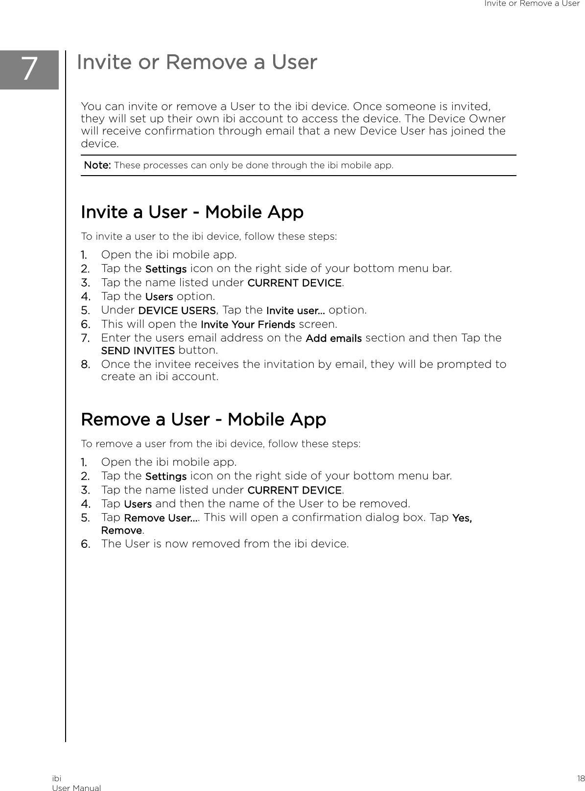 7Invite or Remove a UserYou can invite or remove a User to the ibi device. Once someone is invited,they will set up their own ibi account to access the device. The Device Ownerwill receive conﬁrmation through email that a new Device User has joined thedevice.Note: These processes can only be done through the ibi mobile app.Invite a User - Mobile AppTo invite a user to the ibi device, follow these steps:1. Open the ibi mobile app.2. Tap the Settings icon on the right side of your bottom menu bar.3. Tap the name listed under CURRENT DEVICE.4. Tap the Users option.5. Under DEVICE USERS, Tap the Invite user... option.6. This will open the Invite Your Friends screen.7. Enter the users email address on the Add emails section and then Tap theSEND INVITES button.8. Once the invitee receives the invitation by email, they will be prompted tocreate an ibi account.Remove a User - Mobile AppTo remove a user from the ibi device, follow these steps:1. Open the ibi mobile app.2. Tap the Settings icon on the right side of your bottom menu bar.3. Tap the name listed under CURRENT DEVICE.4. Tap Users and then the name of the User to be removed.5. Tap Remove User.... This will open a conﬁrmation dialog box. Tap Yes,Remove.6. The User is now removed from the ibi device.Invite or Remove a UseribiUser Manual 18