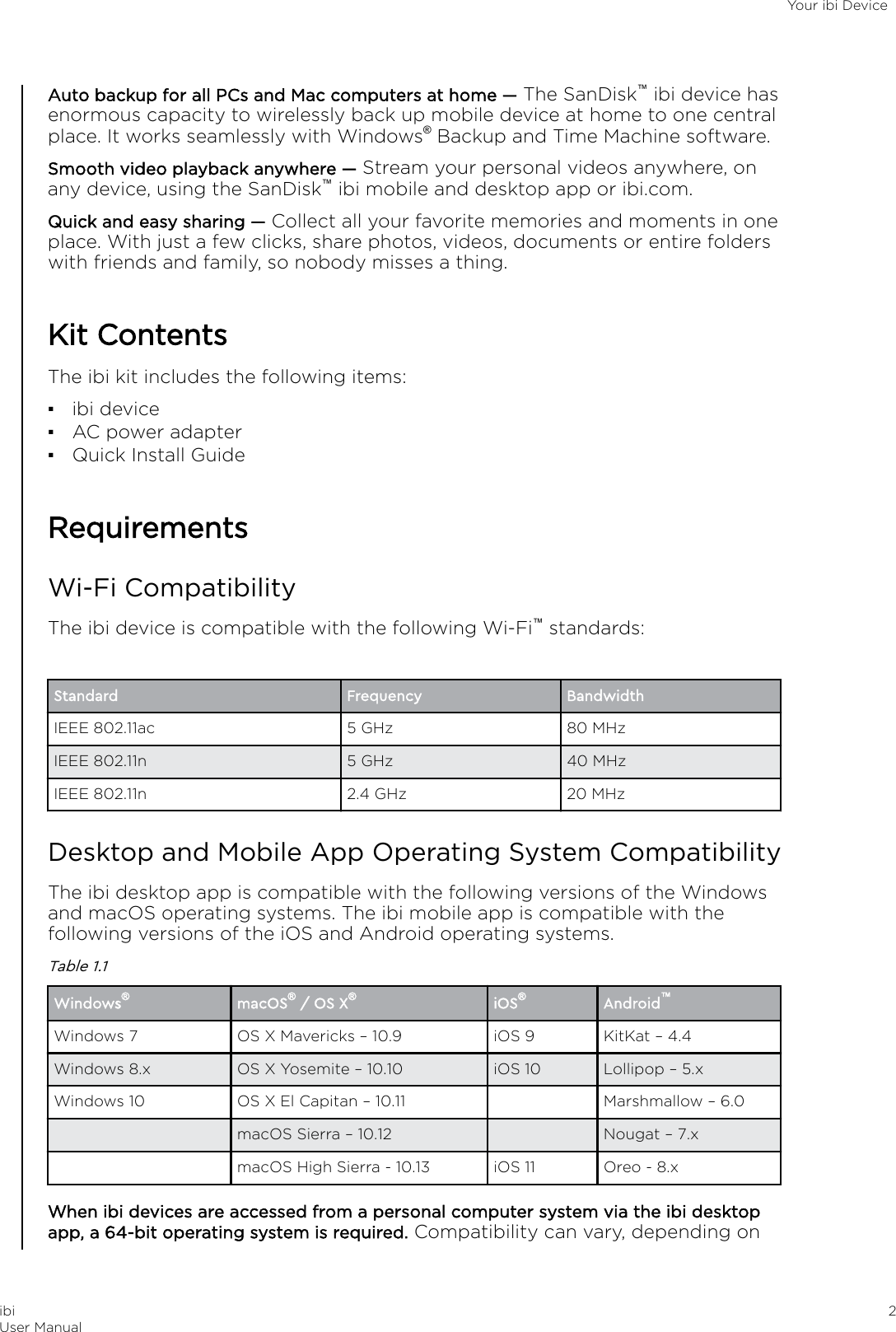 Auto backup for all PCs and Mac computers at home — The SanDisk™ ibi device hasenormous capacity to wirelessly back up mobile device at home to one centralplace. It works seamlessly with Windows® Backup and Time Machine software.Smooth video playback anywhere — Stream your personal videos anywhere, onany device, using the SanDisk™ ibi mobile and desktop app or ibi.com.Quick and easy sharing — Collect all your favorite memories and moments in oneplace. With just a few clicks, share photos, videos, documents or entire folderswith friends and family, so nobody misses a thing.Kit ContentsThe ibi kit includes the following items:▪ibi device▪AC power adapter▪Quick Install GuideRequirementsWi-Fi CompatibilityThe ibi device is compatible with the following Wi-Fi™ standards:Standard Frequency BandwidthIEEE 802.11ac 5 GHz 80 MHzIEEE 802.11n 5 GHz 40 MHzIEEE 802.11n 2.4 GHz 20 MHzDesktop and Mobile App Operating System CompatibilityThe ibi desktop app is compatible with the following versions of the Windowsand macOS operating systems. The ibi mobile app is compatible with thefollowing versions of the iOS and Android operating systems.Table 1.1Windows®macOS® / OS X®iOS®Android™Windows 7 OS X Mavericks – 10.9 iOS 9 KitKat – 4.4Windows 8.x OS X Yosemite – 10.10 iOS 10 Lollipop – 5.xWindows 10 OS X El Capitan – 10.11 Marshmallow – 6.0macOS Sierra – 10.12 Nougat – 7.xmacOS High Sierra - 10.13 iOS 11 Oreo - 8.xWhen ibi devices are accessed from a personal computer system via the ibi desktopapp, a 64-bit operating system is required. Compatibility can vary, depending onYour ibi DeviceibiUser Manual 2