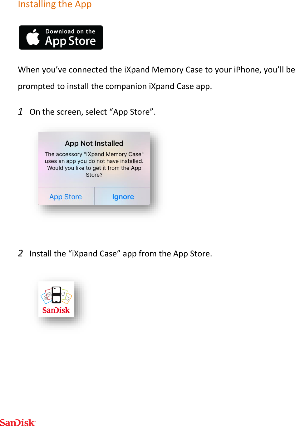  Installing the App  When you’ve connected the iXpand Memory Case to your iPhone, you’ll be prompted to install the companion iXpand Case app.   1 On the screen, select “App Store”.   2 Install the “iXpand Case” app from the App Store.     