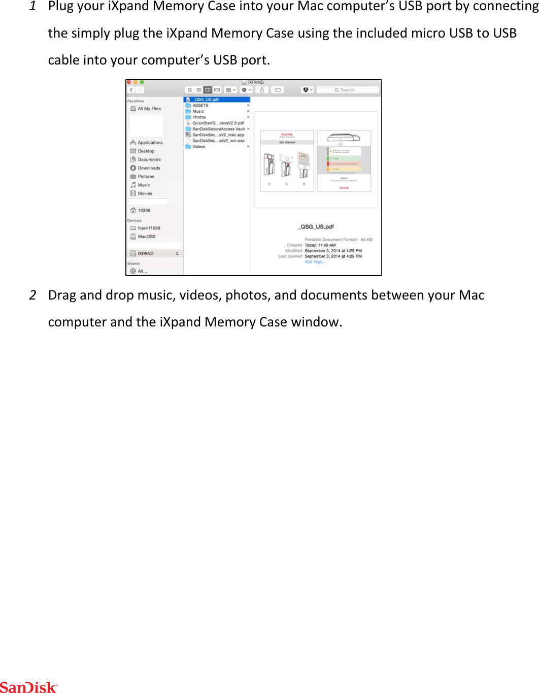  1 Plug your iXpand Memory Case into your Mac computer’s USB port by connecting the simply plug the iXpand Memory Case using the included micro USB to USB cable into your computer’s USB port.  2 Drag and drop music, videos, photos, and documents between your Mac computer and the iXpand Memory Case window.    