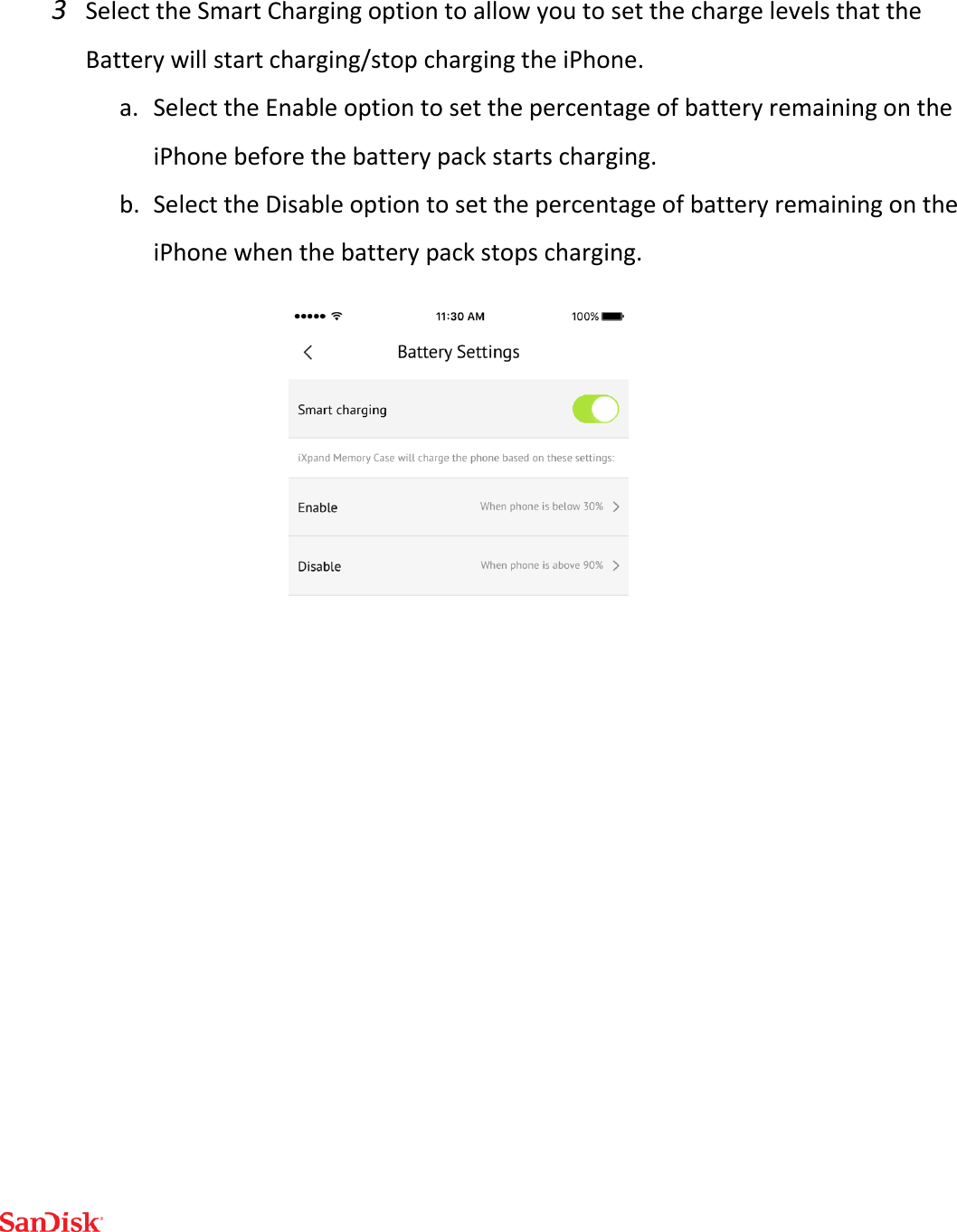  3 Select the Smart Charging option to allow you to set the charge levels that the Battery will start charging/stop charging the iPhone. a. Select the Enable option to set the percentage of battery remaining on the iPhone before the battery pack starts charging. b. Select the Disable option to set the percentage of battery remaining on the iPhone when the battery pack stops charging.     