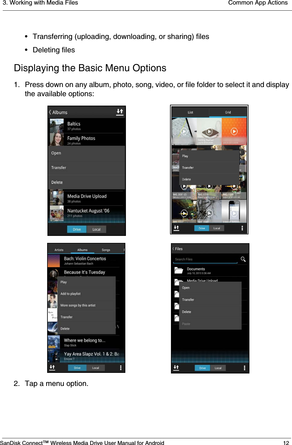 3. Working with Media Files  Common App ActionsSanDisk Connect™ Wireless Media Drive User Manual for Android 12• Transferring (uploading, downloading, or sharing) files• Deleting filesDisplaying the Basic Menu Options1. Press down on any album, photo, song, video, or file folder to select it and display the available options:2. Tap a menu option.