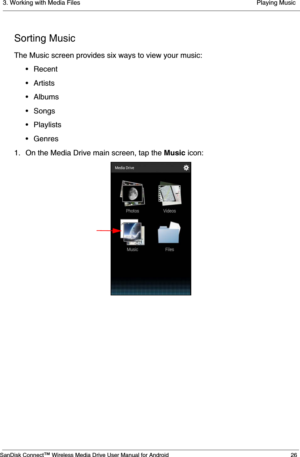 3. Working with Media Files  Playing MusicSanDisk Connect™ Wireless Media Drive User Manual for Android 26Sorting MusicThe Music screen provides six ways to view your music:• Recent•Artists• Albums• Songs• Playlists• Genres1. On the Media Drive main screen, tap the Music icon: