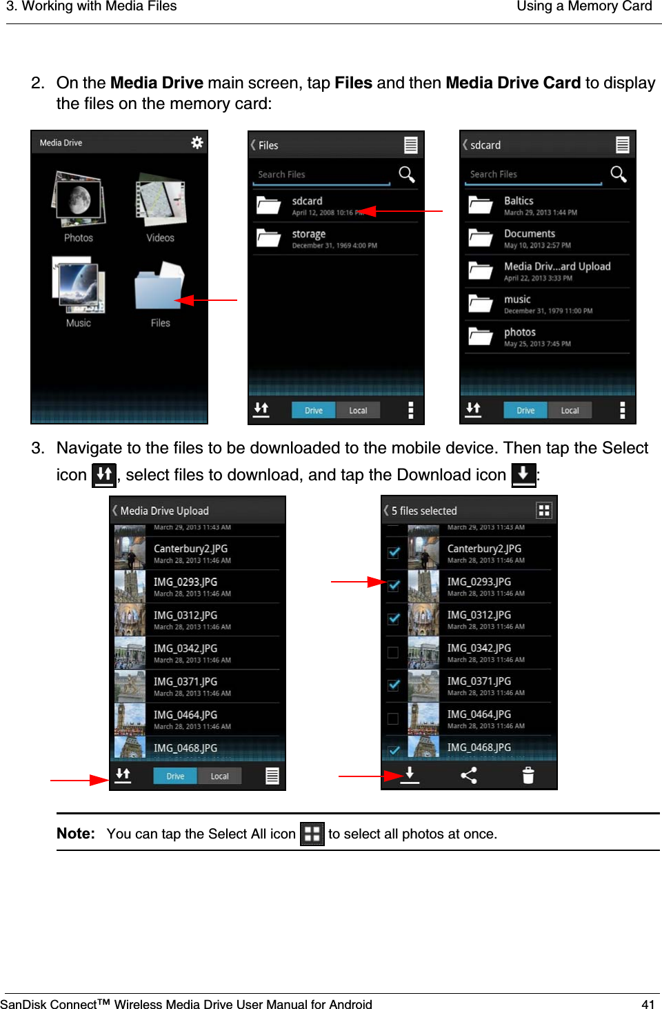 3. Working with Media Files  Using a Memory CardSanDisk Connect™ Wireless Media Drive User Manual for Android 412. On the Media Drive main screen, tap Files and then Media Drive Card to display the files on the memory card:3. Navigate to the files to be downloaded to the mobile device. Then tap the Select icon  , select files to download, and tap the Download icon  :Note:  You can tap the Select All icon   to select all photos at once.