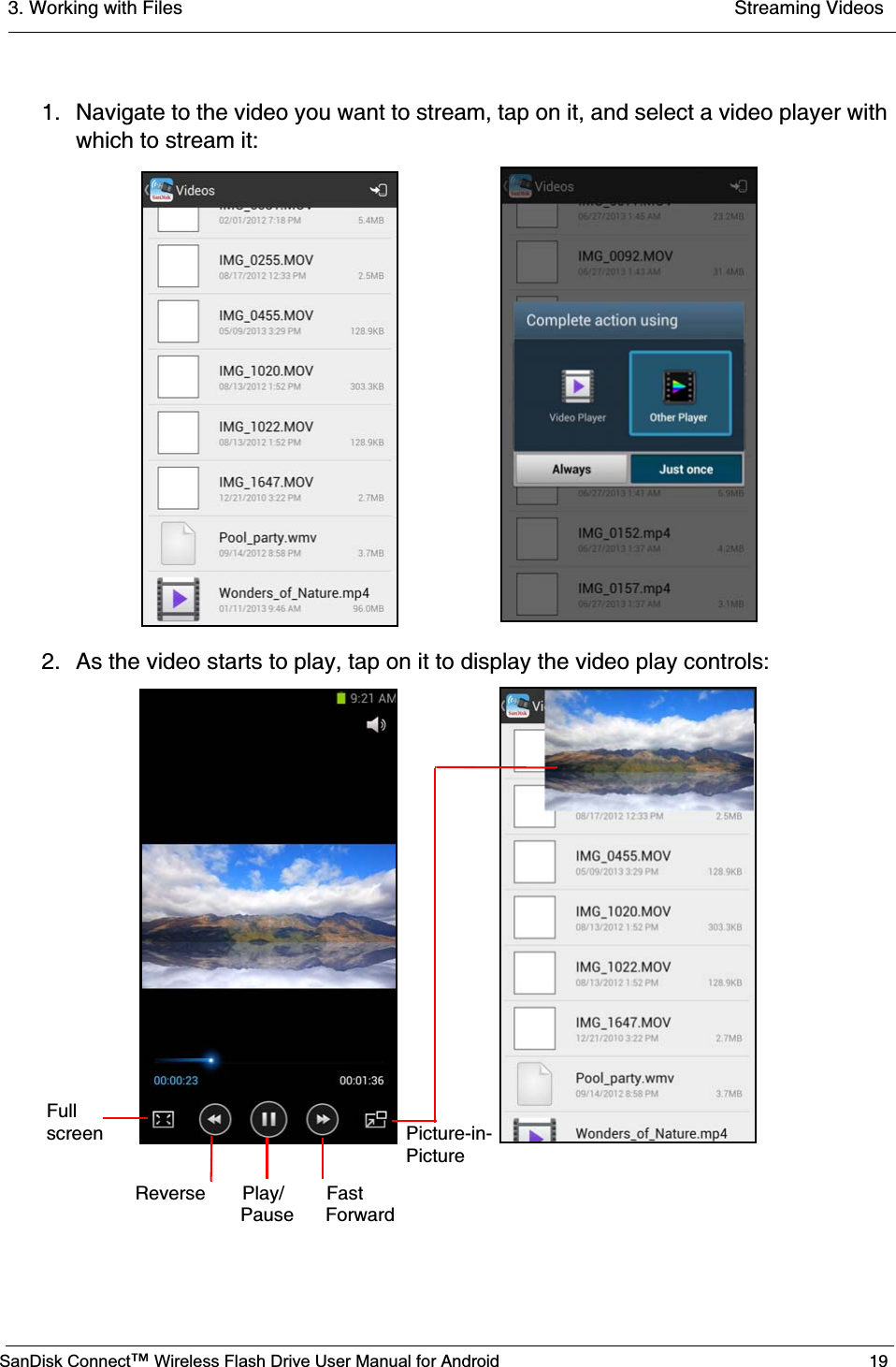 3. Working with Files  Streaming VideosSanDisk Connect™ Wireless Flash Drive User Manual for Android 191. Navigate to the video you want to stream, tap on it, and select a video player with which to stream it:2. As the video starts to play, tap on it to display the video play controls:FullscreenReverse       Play/        Fast                    Pause      ForwardPicture-in-Picture