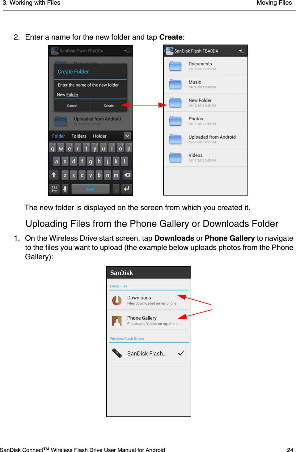 3. Working with Files  Moving FilesSanDisk Connect™ Wireless Flash Drive User Manual for Android 242. Enter a name for the new folder and tap Create:The new folder is displayed on the screen from which you created it.Uploading Files from the Phone Gallery or Downloads Folder1. On the Wireless Drive start screen, tap Downloads or Phone Gallery to navigate to the files you want to upload (the example below uploads photos from the Phone Gallery):