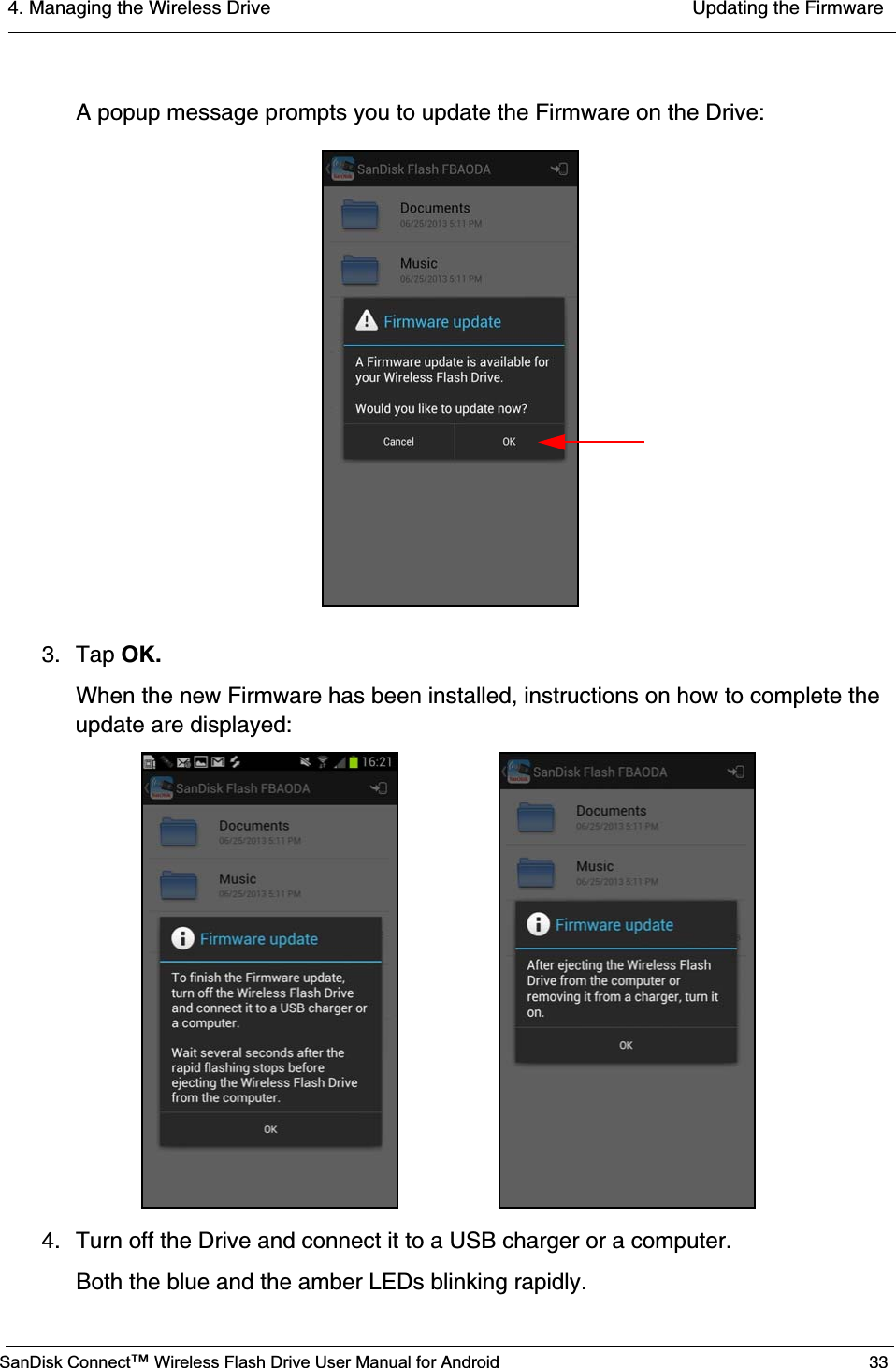 4. Managing the Wireless Drive  Updating the FirmwareSanDisk Connect™ Wireless Flash Drive User Manual for Android 33A popup message prompts you to update the Firmware on the Drive:3. Tap OK.When the new Firmware has been installed, instructions on how to complete the update are displayed:4. Turn off the Drive and connect it to a USB charger or a computer. Both the blue and the amber LEDs blinking rapidly. 