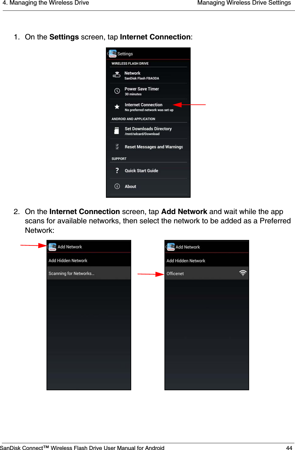 4. Managing the Wireless Drive  Managing Wireless Drive SettingsSanDisk Connect™ Wireless Flash Drive User Manual for Android 441. On the Settings screen, tap Internet Connection:2. On the Internet Connection screen, tap Add Network and wait while the app scans for available networks, then select the network to be added as a Preferred Network:                      
