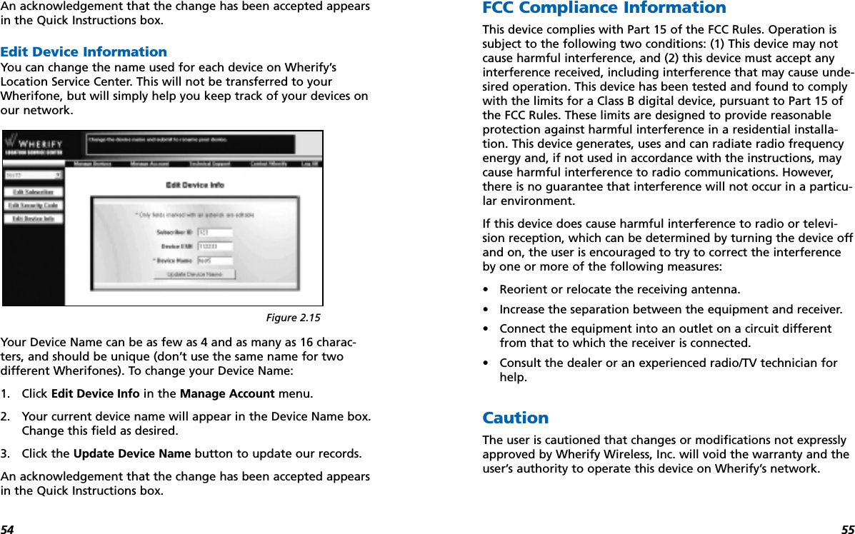 5554An acknowledgement that the change has been accepted appearsin the Quick Instructions box.Edit Device InformationYou can change the name used for each device on Wherify’sLocation Service Center. This will not be transferred to yourWherifone, but will simply help you keep track of your devices onour network.Your Device Name can be as few as 4 and as many as 16 charac-ters, and should be unique (don’t use the same name for two different Wherifones). To change your Device Name:1. Click Edit Device Info in the Manage Account menu.2. Your current device name will appear in the Device Name box.Change this field as desired.3. Click the Update Device Name button to update our records.An acknowledgement that the change has been accepted appearsin the Quick Instructions box.FCC Compliance Information This device complies with Part 15 of the FCC Rules. Operation issubject to the following two conditions: (1) This device may notcause harmful interference, and (2) this device must accept anyinterference received, including interference that may cause unde-sired operation. This device has been tested and found to complywith the limits for a Class B digital device, pursuant to Part 15 ofthe FCC Rules. These limits are designed to provide reasonableprotection against harmful interference in a residential installa-tion. This device generates, uses and can radiate radio frequencyenergy and, if not used in accordance with the instructions, maycause harmful interference to radio communications. However,there is no guarantee that interference will not occur in a particu-lar environment.If this device does cause harmful interference to radio or televi-sion reception, which can be determined by turning the device offand on, the user is encouraged to try to correct the interferenceby one or more of the following measures:•Reorient or relocate the receiving antenna.•Increase the separation between the equipment and receiver.•Connect the equipment into an outlet on a circuit differentfrom that to which the receiver is connected.•Consult the dealer or an experienced radio/TV technician forhelp.CautionThe user is cautioned that changes or modifications not expresslyapproved by Wherify Wireless, Inc. will void the warranty and theuser’s authority to operate this device on Wherify’s network.Figure 2.15