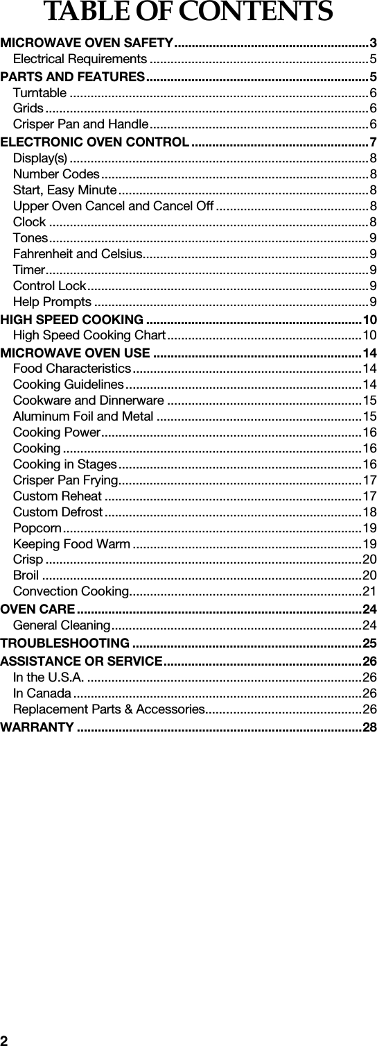 2TABLE OF CONTENTSMICROWAVE OVEN SAFETY........................................................3Electrical Requirements ...............................................................5PARTS AND FEATURES................................................................5Turntable ......................................................................................6Grids.............................................................................................6Crisper Pan and Handle...............................................................6ELECTRONIC OVEN CONTROL...................................................7Display(s) ......................................................................................8Number Codes.............................................................................8Start, Easy Minute........................................................................8Upper Oven Cancel and Cancel Off ............................................8Clock ............................................................................................8Tones............................................................................................9Fahrenheit and Celsius.................................................................9Timer.............................................................................................9Control Lock.................................................................................9Help Prompts ...............................................................................9HIGH SPEED COOKING ..............................................................10High Speed Cooking Chart........................................................10MICROWAVE OVEN USE ............................................................14Food Characteristics..................................................................14Cooking Guidelines....................................................................14Cookware and Dinnerware ........................................................15Aluminum Foil and Metal ...........................................................15Cooking Power...........................................................................16Cooking ......................................................................................16Cooking in Stages......................................................................16Crisper Pan Frying......................................................................17Custom Reheat ..........................................................................17Custom Defrost..........................................................................18Popcorn......................................................................................19Keeping Food Warm ..................................................................19Crisp ...........................................................................................20Broil ............................................................................................20Convection Cooking...................................................................21OVEN CARE..................................................................................24General Cleaning........................................................................24TROUBLESHOOTING ..................................................................25ASSISTANCE OR SERVICE.........................................................26In the U.S.A. ...............................................................................26In Canada ...................................................................................26Replacement Parts &amp; Accessories.............................................26WARRANTY ..................................................................................28