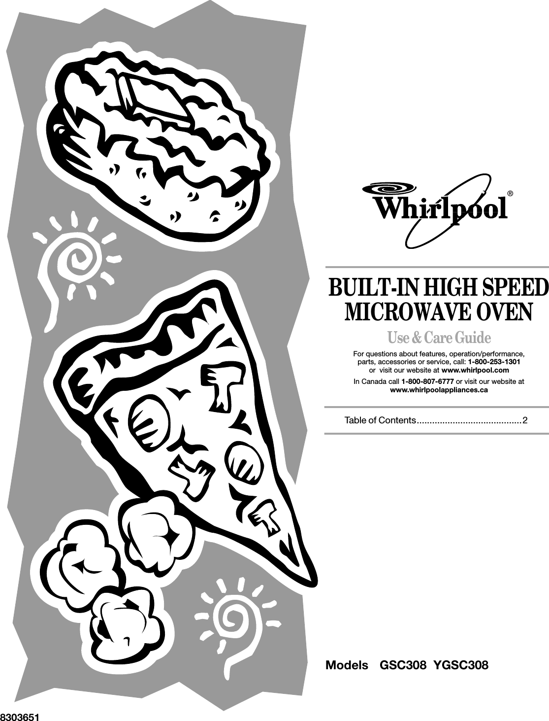BUILT-IN HIGH SPEED MICROWAVE OVENUse &amp; Care GuideFor questions about features, operation/performance,parts, accessories or service, call: 1-800-253-1301or  visit our website at www.whirlpool.com In Canada call 1-800-807-6777 or visit our website at www.whirlpoolappliances.ca    Table of Contents.........................................28303651®Models GSC308  YGSC308