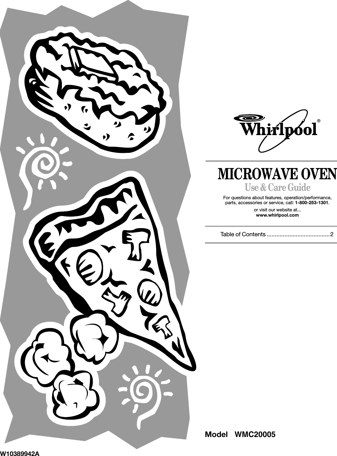 MICROWAVE OVENUse &amp; Care GuideFor questions about features, operation/performance,parts, accessories or service, call: 1-800-253-1301.or visit our website at...www.whirlpool.comTable of Contents .......................................2W10389942A®Model  WMC20005