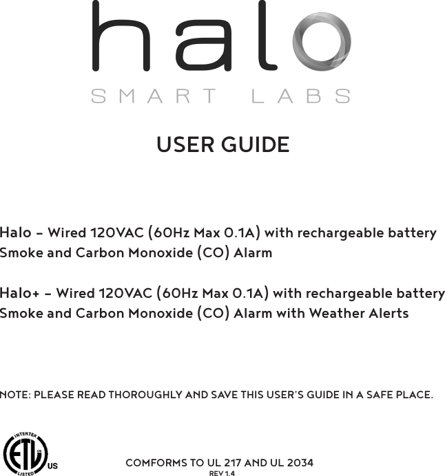 USER GUIDEHalo – Wired 120VAC (60Hz Max 0.1A) with rechargeable battery Smoke and Carbon Monoxide (CO) AlarmHalo+ – Wired 120VAC (60Hz Max 0.1A) with rechargeable battery Smoke and Carbon Monoxide (CO) Alarm with Weather AlertsNOTE: PLEASE READ THOROUGHLY AND SAVE THIS USER’S GUIDE IN A SAFE PLACE.           COMFORMS TO UL 217 AND UL 2034REV 1.4