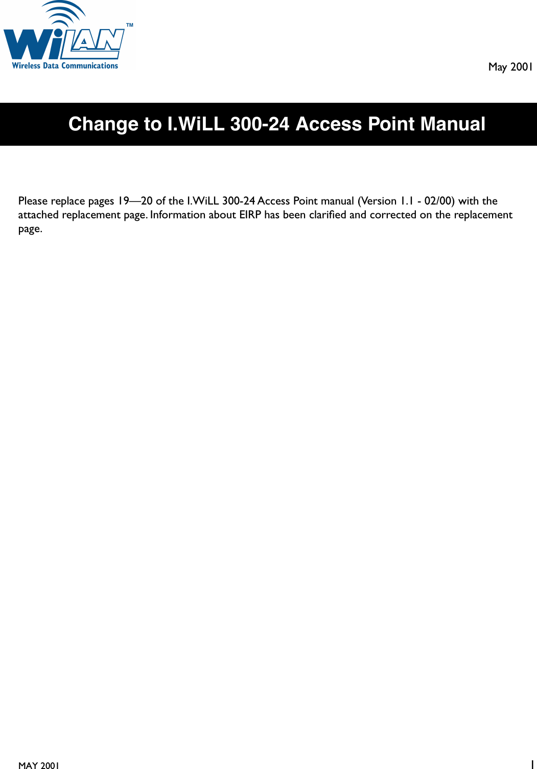  MAY 2001 1 May 2001 Change to I.WiLL 300-24 Access Point Manual Please replace pages 19—20 of the I.WiLL 300-24 Access Point manual (Version 1.1 - 02/00) with the attached replacement page. Information about EIRP has been clariﬁed and corrected on the replacement page.