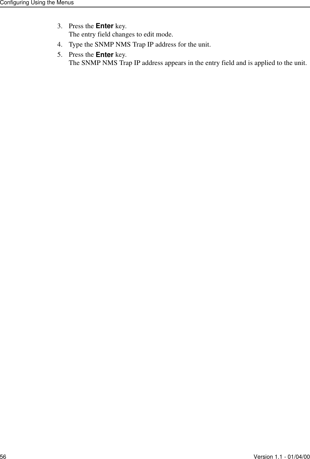 Configuring Using the Menus56 Version 1.1 - 01/04/003. Press the Enter key.The entry field changes to edit mode.4. Type the SNMP NMS Trap IP address for the unit.5. Press the Enter key.The SNMP NMS Trap IP address appears in the entry field and is applied to the unit.