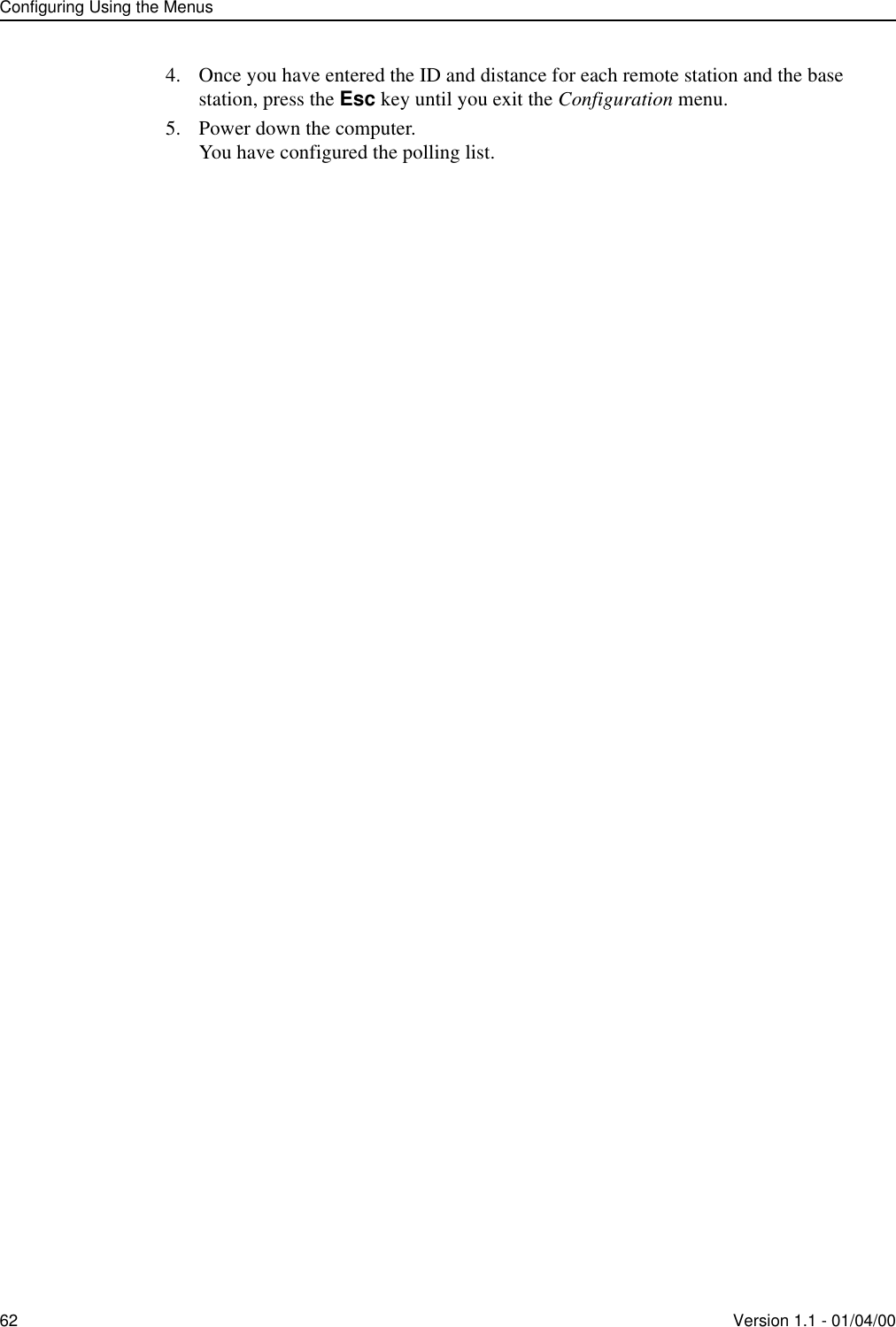 Configuring Using the Menus62 Version 1.1 - 01/04/004. Once you have entered the ID and distance for each remote station and the base station, press the Esc key until you exit the Configuration menu.5. Power down the computer.You have configured the polling list.