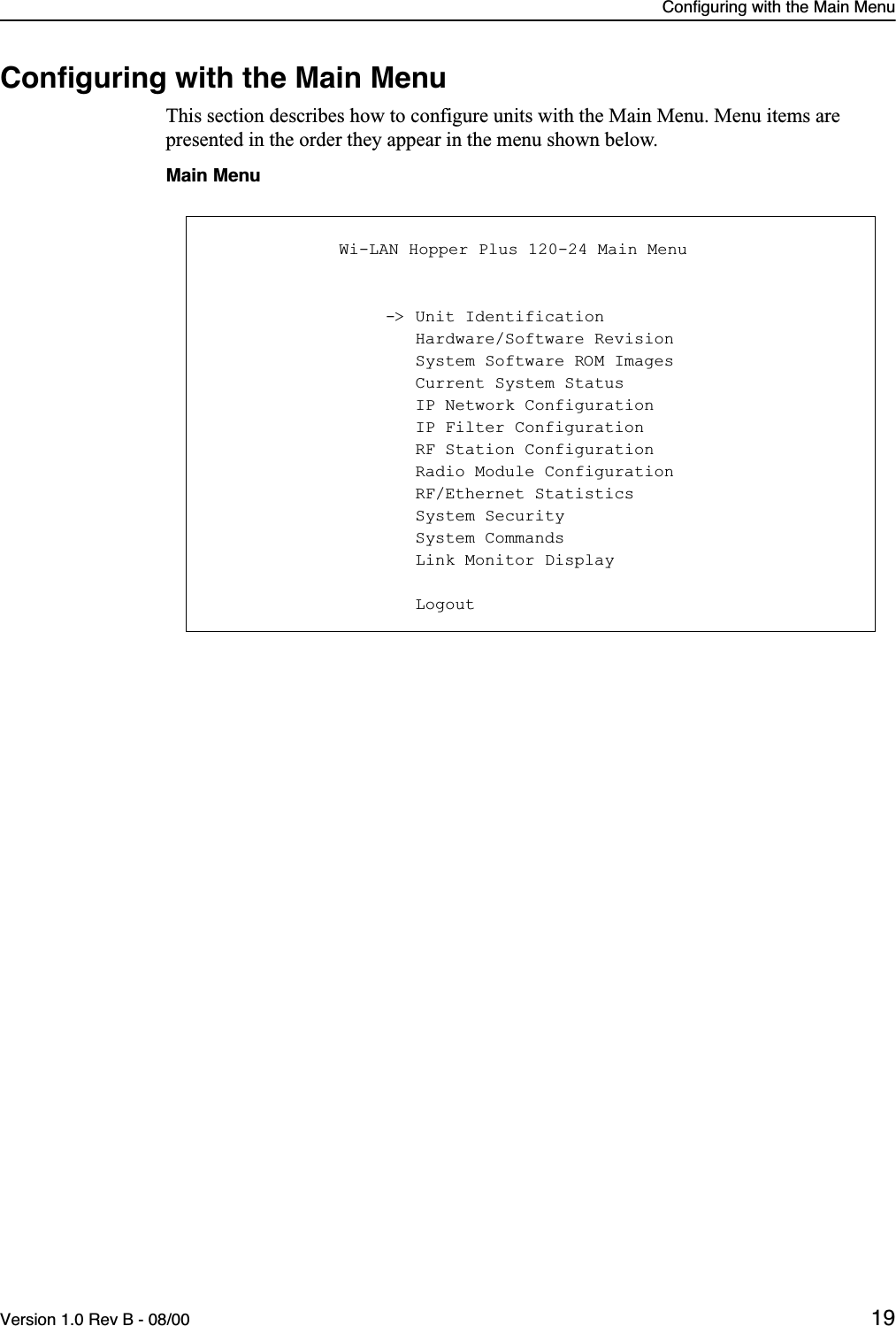 Configuring with the Main MenuVersion 1.0 Rev B - 08/00 19Conﬁguring with the Main MenuThis section describes how to configure units with the Main Menu. Menu items are presented in the order they appear in the menu shown below.Main Menu            Wi-LAN Hopper Plus 120-24 Main Menu                  -&gt; Unit Identification                     Hardware/Software Revision                     System Software ROM Images                     Current System Status                     IP Network Configuration                     IP Filter Configuration                     RF Station Configuration                     Radio Module Configuration                     RF/Ethernet Statistics                     System Security                     System Commands                     Link Monitor Display                     Logout