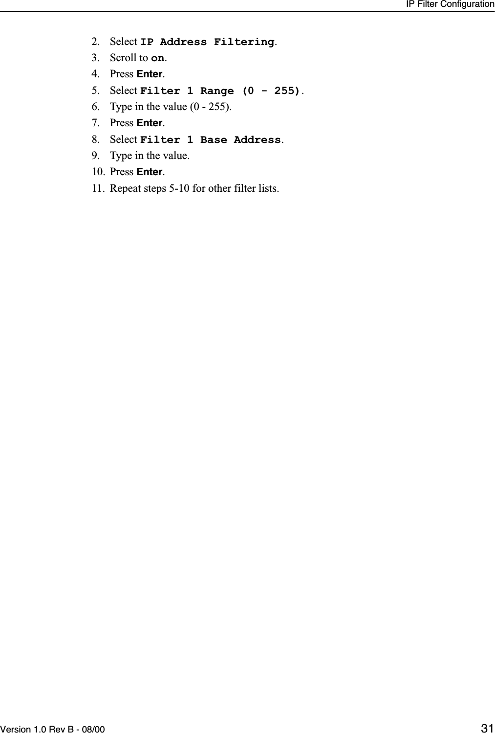 IP Filter ConfigurationVersion 1.0 Rev B - 08/00 312. Select IP Address Filtering.3. Scroll to on.4. Press Enter.5. Select Filter 1 Range (0 - 255).6. Type in the value (0 - 255).7. Press Enter.8. Select Filter 1 Base Address.9. Type in the value.10. Press Enter.11. Repeat steps 5-10 for other filter lists.