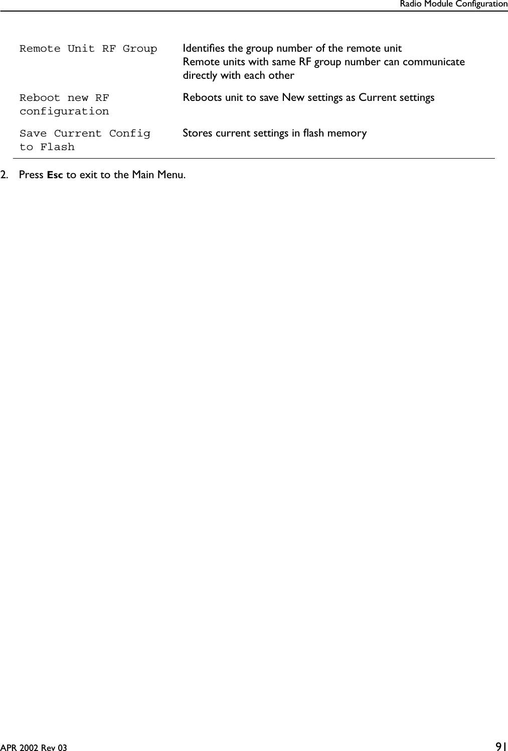 Radio Module ConfigurationAPR 2002 Rev 03 912. Press Esc to exit to the Main Menu.Remote Unit RF Group Identiﬁes the group number of the remote unitRemote units with same RF group number can communicate directly with each otherReboot new RF configurationReboots unit to save New settings as Current settingsSave Current Configto FlashStores current settings in ﬂash memory