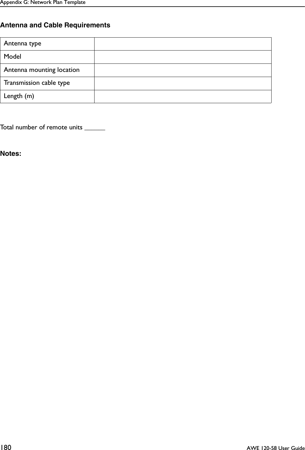 Appendix G: Network Plan Template180  AWE 120-58 User GuideAntenna and Cable RequirementsTotal number of remote units ______Notes:Antenna typeModelAntenna mounting locationTransmission cable typeLength (m)