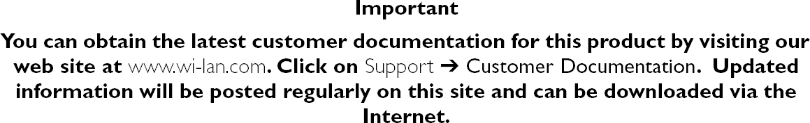  Important   You can obtain the latest customer documentation for this product by visiting our web site at  www.wi-lan.com . Click on  Support   ➔  Customer Documentation .  Updated information will be posted regularly on this site and can be downloaded via the Internet.