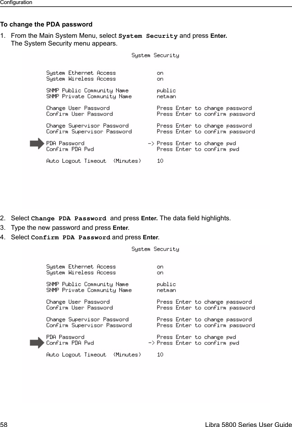 Configuration58  Libra 5800 Series User GuideTo change the PDA password1. From the Main System Menu, select System Security and press Enter. The System Security menu appears.2. Select Change PDA Password and press Enter. The data field highlights.3. Type the new password and press Enter.4. Select Confirm PDA Password and press Enter.